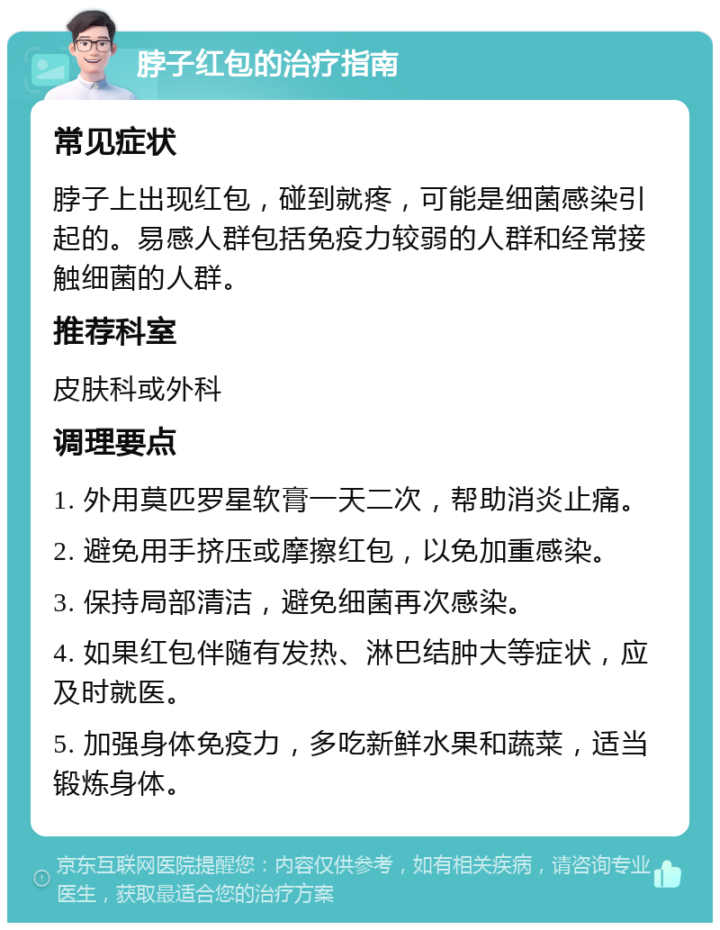 脖子红包的治疗指南 常见症状 脖子上出现红包，碰到就疼，可能是细菌感染引起的。易感人群包括免疫力较弱的人群和经常接触细菌的人群。 推荐科室 皮肤科或外科 调理要点 1. 外用莫匹罗星软膏一天二次，帮助消炎止痛。 2. 避免用手挤压或摩擦红包，以免加重感染。 3. 保持局部清洁，避免细菌再次感染。 4. 如果红包伴随有发热、淋巴结肿大等症状，应及时就医。 5. 加强身体免疫力，多吃新鲜水果和蔬菜，适当锻炼身体。