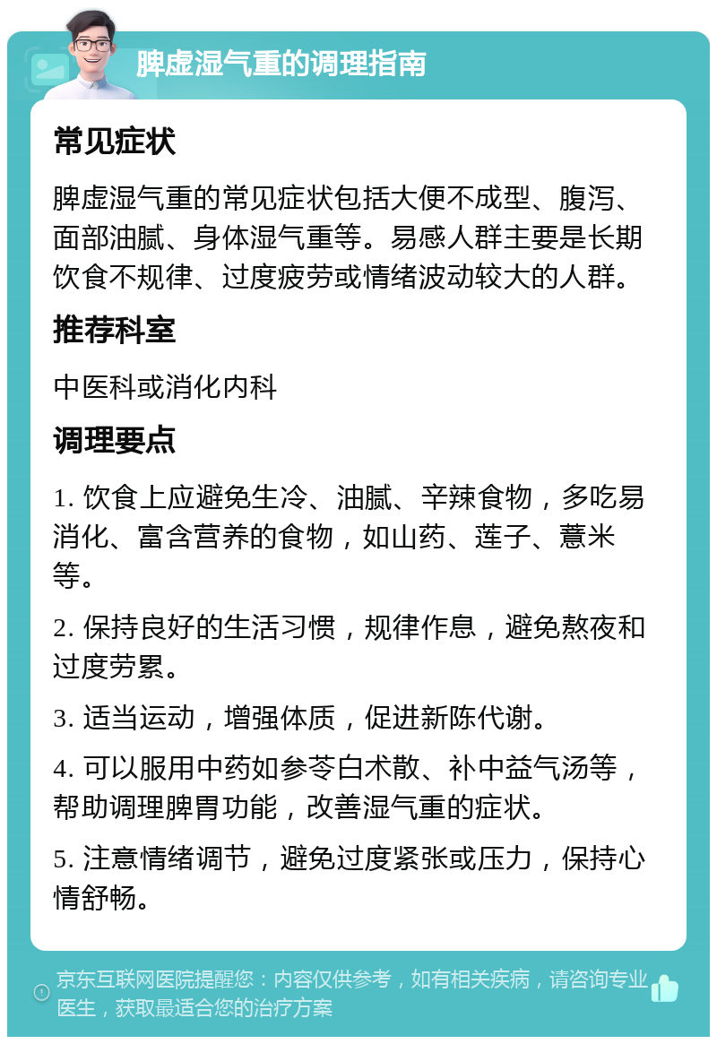 脾虚湿气重的调理指南 常见症状 脾虚湿气重的常见症状包括大便不成型、腹泻、面部油腻、身体湿气重等。易感人群主要是长期饮食不规律、过度疲劳或情绪波动较大的人群。 推荐科室 中医科或消化内科 调理要点 1. 饮食上应避免生冷、油腻、辛辣食物，多吃易消化、富含营养的食物，如山药、莲子、薏米等。 2. 保持良好的生活习惯，规律作息，避免熬夜和过度劳累。 3. 适当运动，增强体质，促进新陈代谢。 4. 可以服用中药如参苓白术散、补中益气汤等，帮助调理脾胃功能，改善湿气重的症状。 5. 注意情绪调节，避免过度紧张或压力，保持心情舒畅。