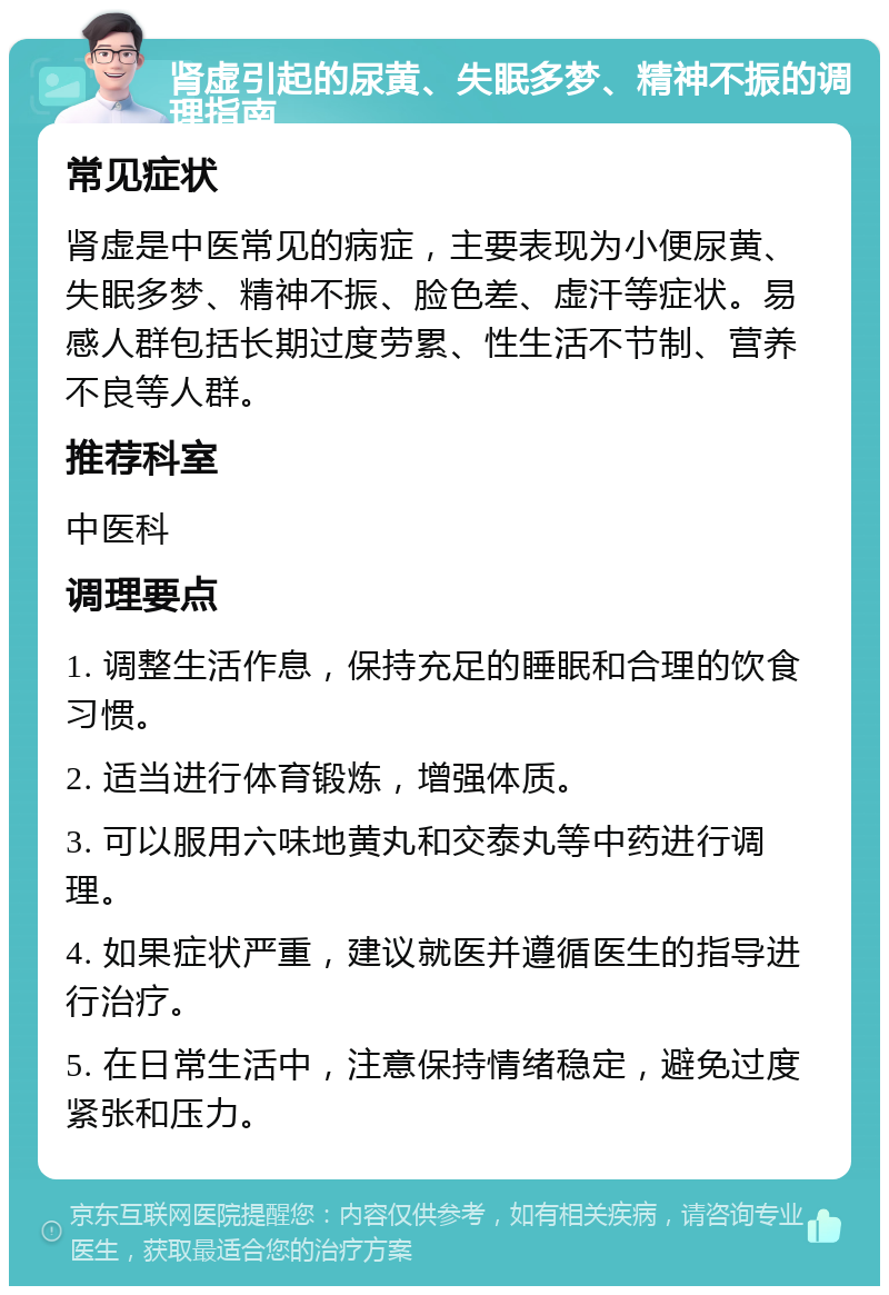 肾虚引起的尿黄、失眠多梦、精神不振的调理指南 常见症状 肾虚是中医常见的病症，主要表现为小便尿黄、失眠多梦、精神不振、脸色差、虚汗等症状。易感人群包括长期过度劳累、性生活不节制、营养不良等人群。 推荐科室 中医科 调理要点 1. 调整生活作息，保持充足的睡眠和合理的饮食习惯。 2. 适当进行体育锻炼，增强体质。 3. 可以服用六味地黄丸和交泰丸等中药进行调理。 4. 如果症状严重，建议就医并遵循医生的指导进行治疗。 5. 在日常生活中，注意保持情绪稳定，避免过度紧张和压力。