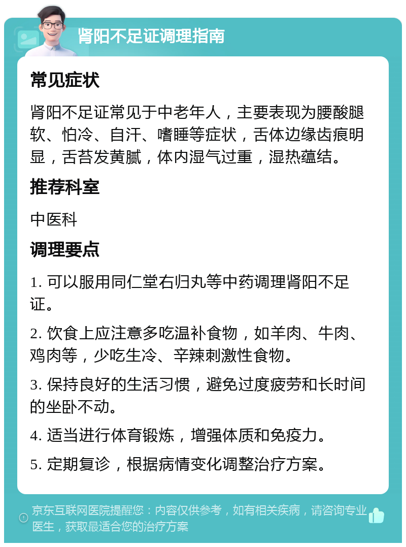 肾阳不足证调理指南 常见症状 肾阳不足证常见于中老年人，主要表现为腰酸腿软、怕冷、自汗、嗜睡等症状，舌体边缘齿痕明显，舌苔发黄腻，体内湿气过重，湿热蕴结。 推荐科室 中医科 调理要点 1. 可以服用同仁堂右归丸等中药调理肾阳不足证。 2. 饮食上应注意多吃温补食物，如羊肉、牛肉、鸡肉等，少吃生冷、辛辣刺激性食物。 3. 保持良好的生活习惯，避免过度疲劳和长时间的坐卧不动。 4. 适当进行体育锻炼，增强体质和免疫力。 5. 定期复诊，根据病情变化调整治疗方案。