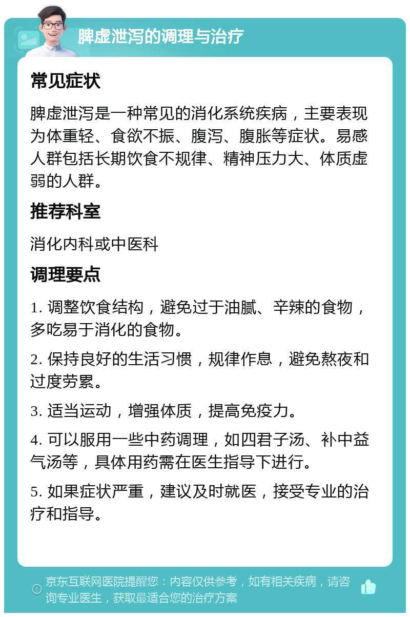 脾虚泄泻的调理与治疗 常见症状 脾虚泄泻是一种常见的消化系统疾病，主要表现为体重轻、食欲不振、腹泻、腹胀等症状。易感人群包括长期饮食不规律、精神压力大、体质虚弱的人群。 推荐科室 消化内科或中医科 调理要点 1. 调整饮食结构，避免过于油腻、辛辣的食物，多吃易于消化的食物。 2. 保持良好的生活习惯，规律作息，避免熬夜和过度劳累。 3. 适当运动，增强体质，提高免疫力。 4. 可以服用一些中药调理，如四君子汤、补中益气汤等，具体用药需在医生指导下进行。 5. 如果症状严重，建议及时就医，接受专业的治疗和指导。