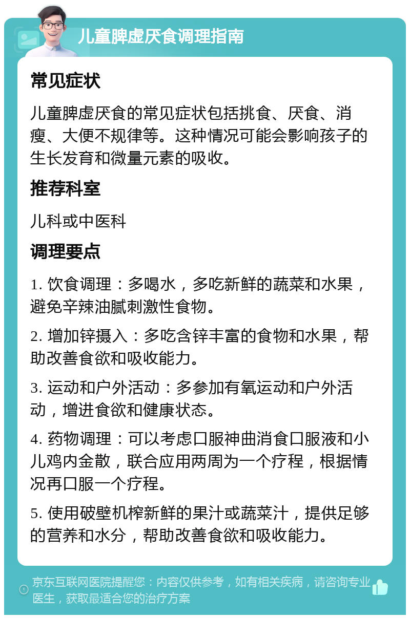 儿童脾虚厌食调理指南 常见症状 儿童脾虚厌食的常见症状包括挑食、厌食、消瘦、大便不规律等。这种情况可能会影响孩子的生长发育和微量元素的吸收。 推荐科室 儿科或中医科 调理要点 1. 饮食调理：多喝水，多吃新鲜的蔬菜和水果，避免辛辣油腻刺激性食物。 2. 增加锌摄入：多吃含锌丰富的食物和水果，帮助改善食欲和吸收能力。 3. 运动和户外活动：多参加有氧运动和户外活动，增进食欲和健康状态。 4. 药物调理：可以考虑口服神曲消食口服液和小儿鸡内金散，联合应用两周为一个疗程，根据情况再口服一个疗程。 5. 使用破壁机榨新鲜的果汁或蔬菜汁，提供足够的营养和水分，帮助改善食欲和吸收能力。