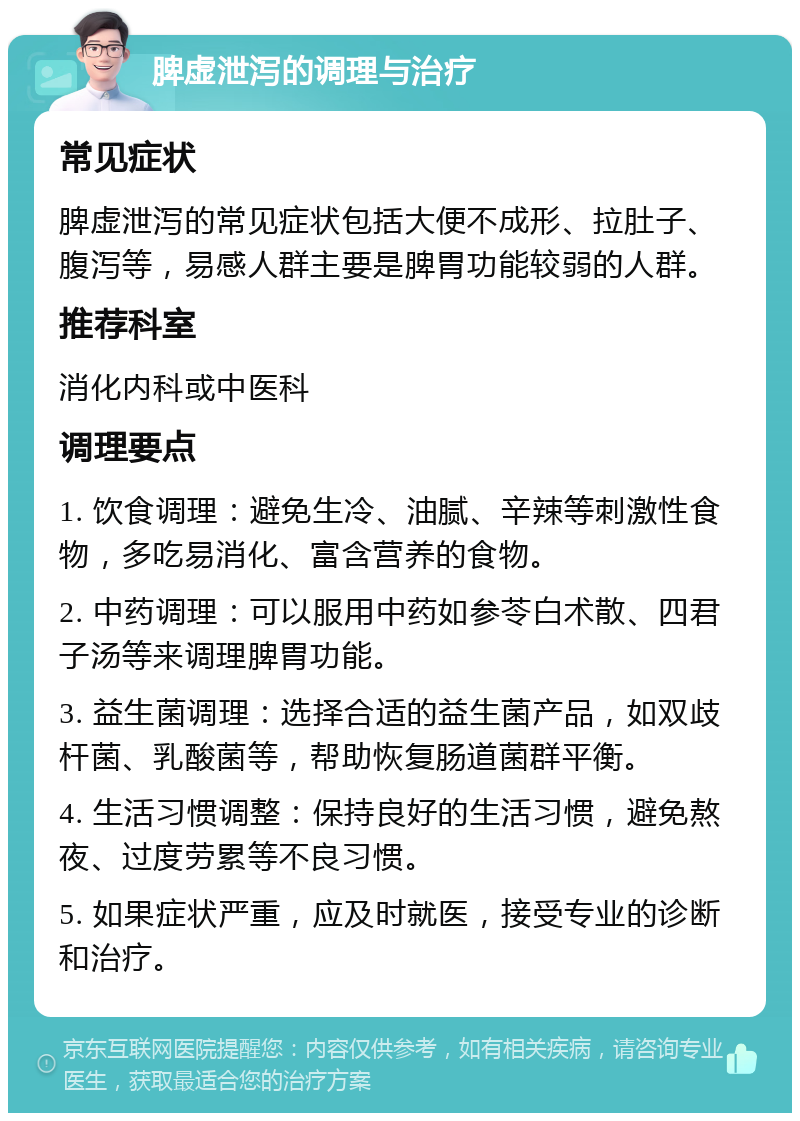 脾虚泄泻的调理与治疗 常见症状 脾虚泄泻的常见症状包括大便不成形、拉肚子、腹泻等，易感人群主要是脾胃功能较弱的人群。 推荐科室 消化内科或中医科 调理要点 1. 饮食调理：避免生冷、油腻、辛辣等刺激性食物，多吃易消化、富含营养的食物。 2. 中药调理：可以服用中药如参苓白术散、四君子汤等来调理脾胃功能。 3. 益生菌调理：选择合适的益生菌产品，如双歧杆菌、乳酸菌等，帮助恢复肠道菌群平衡。 4. 生活习惯调整：保持良好的生活习惯，避免熬夜、过度劳累等不良习惯。 5. 如果症状严重，应及时就医，接受专业的诊断和治疗。