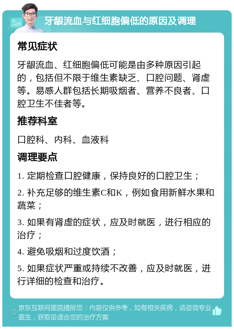 牙龈流血与红细胞偏低的原因及调理 常见症状 牙龈流血、红细胞偏低可能是由多种原因引起的，包括但不限于维生素缺乏、口腔问题、肾虚等。易感人群包括长期吸烟者、营养不良者、口腔卫生不佳者等。 推荐科室 口腔科、内科、血液科 调理要点 1. 定期检查口腔健康，保持良好的口腔卫生； 2. 补充足够的维生素C和K，例如食用新鲜水果和蔬菜； 3. 如果有肾虚的症状，应及时就医，进行相应的治疗； 4. 避免吸烟和过度饮酒； 5. 如果症状严重或持续不改善，应及时就医，进行详细的检查和治疗。