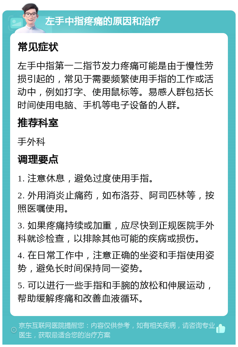 左手中指疼痛的原因和治疗 常见症状 左手中指第一二指节发力疼痛可能是由于慢性劳损引起的，常见于需要频繁使用手指的工作或活动中，例如打字、使用鼠标等。易感人群包括长时间使用电脑、手机等电子设备的人群。 推荐科室 手外科 调理要点 1. 注意休息，避免过度使用手指。 2. 外用消炎止痛药，如布洛芬、阿司匹林等，按照医嘱使用。 3. 如果疼痛持续或加重，应尽快到正规医院手外科就诊检查，以排除其他可能的疾病或损伤。 4. 在日常工作中，注意正确的坐姿和手指使用姿势，避免长时间保持同一姿势。 5. 可以进行一些手指和手腕的放松和伸展运动，帮助缓解疼痛和改善血液循环。