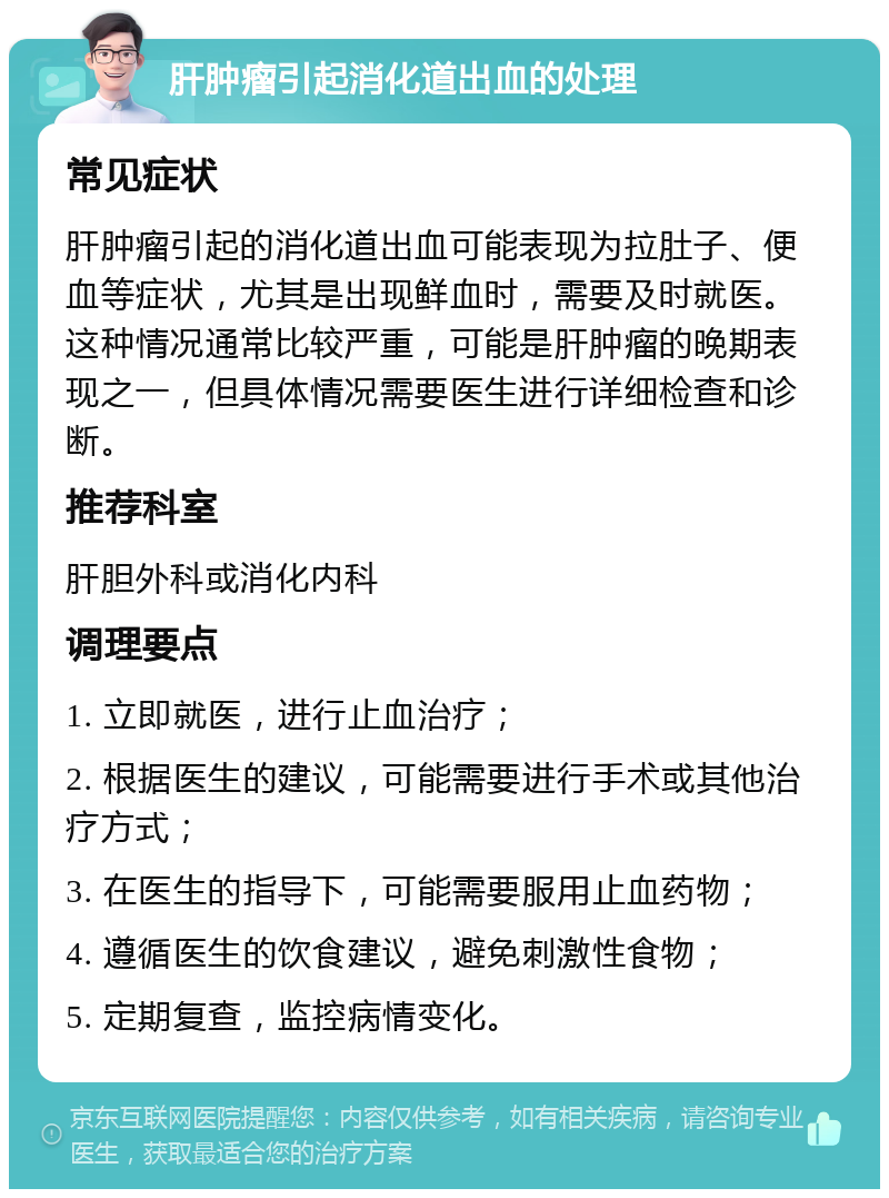 肝肿瘤引起消化道出血的处理 常见症状 肝肿瘤引起的消化道出血可能表现为拉肚子、便血等症状，尤其是出现鲜血时，需要及时就医。这种情况通常比较严重，可能是肝肿瘤的晚期表现之一，但具体情况需要医生进行详细检查和诊断。 推荐科室 肝胆外科或消化内科 调理要点 1. 立即就医，进行止血治疗； 2. 根据医生的建议，可能需要进行手术或其他治疗方式； 3. 在医生的指导下，可能需要服用止血药物； 4. 遵循医生的饮食建议，避免刺激性食物； 5. 定期复查，监控病情变化。