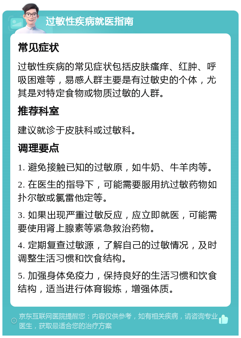 过敏性疾病就医指南 常见症状 过敏性疾病的常见症状包括皮肤瘙痒、红肿、呼吸困难等，易感人群主要是有过敏史的个体，尤其是对特定食物或物质过敏的人群。 推荐科室 建议就诊于皮肤科或过敏科。 调理要点 1. 避免接触已知的过敏原，如牛奶、牛羊肉等。 2. 在医生的指导下，可能需要服用抗过敏药物如扑尔敏或氯雷他定等。 3. 如果出现严重过敏反应，应立即就医，可能需要使用肾上腺素等紧急救治药物。 4. 定期复查过敏源，了解自己的过敏情况，及时调整生活习惯和饮食结构。 5. 加强身体免疫力，保持良好的生活习惯和饮食结构，适当进行体育锻炼，增强体质。