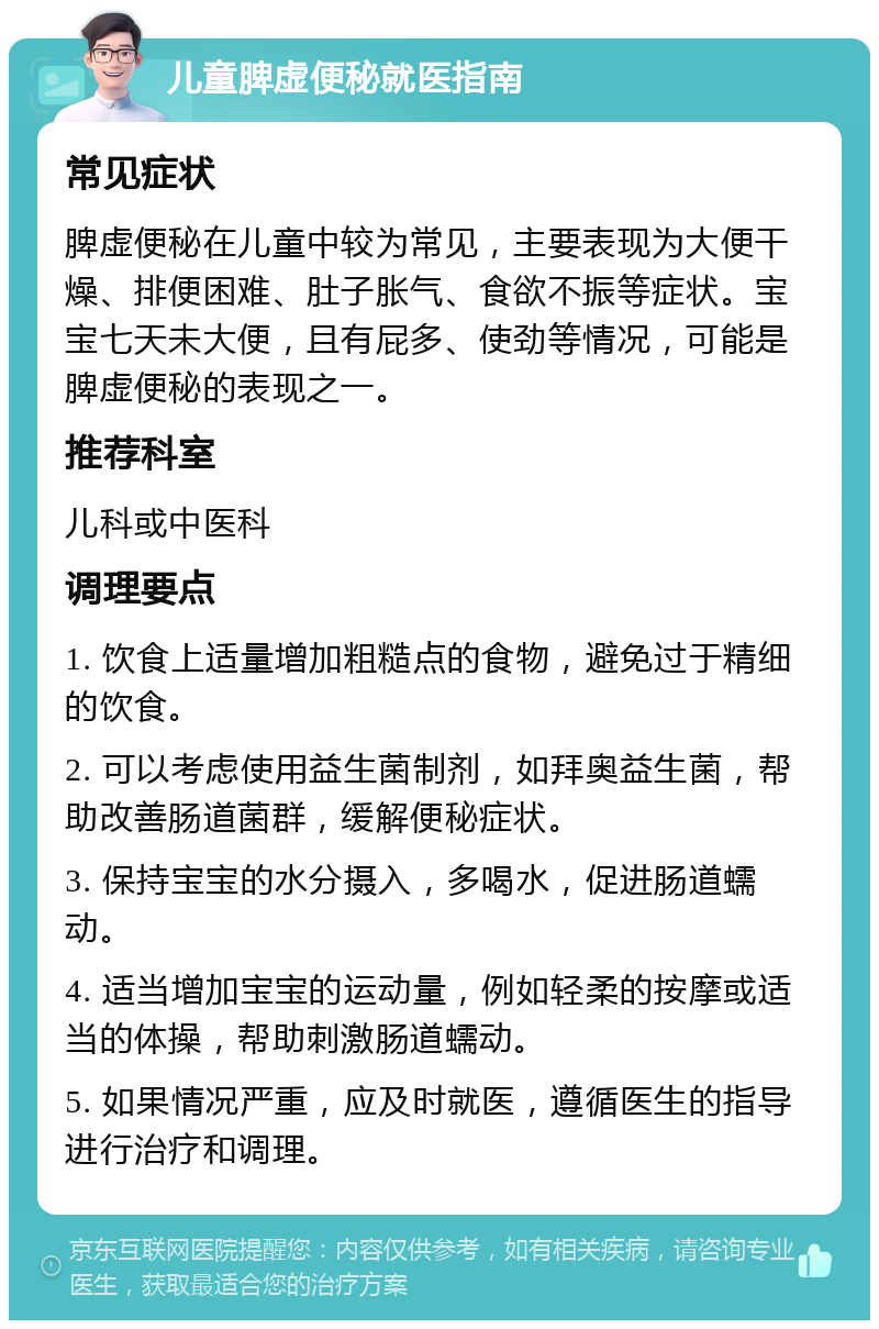 儿童脾虚便秘就医指南 常见症状 脾虚便秘在儿童中较为常见，主要表现为大便干燥、排便困难、肚子胀气、食欲不振等症状。宝宝七天未大便，且有屁多、使劲等情况，可能是脾虚便秘的表现之一。 推荐科室 儿科或中医科 调理要点 1. 饮食上适量增加粗糙点的食物，避免过于精细的饮食。 2. 可以考虑使用益生菌制剂，如拜奥益生菌，帮助改善肠道菌群，缓解便秘症状。 3. 保持宝宝的水分摄入，多喝水，促进肠道蠕动。 4. 适当增加宝宝的运动量，例如轻柔的按摩或适当的体操，帮助刺激肠道蠕动。 5. 如果情况严重，应及时就医，遵循医生的指导进行治疗和调理。