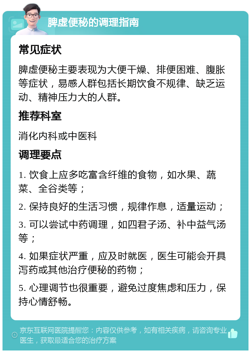 脾虚便秘的调理指南 常见症状 脾虚便秘主要表现为大便干燥、排便困难、腹胀等症状，易感人群包括长期饮食不规律、缺乏运动、精神压力大的人群。 推荐科室 消化内科或中医科 调理要点 1. 饮食上应多吃富含纤维的食物，如水果、蔬菜、全谷类等； 2. 保持良好的生活习惯，规律作息，适量运动； 3. 可以尝试中药调理，如四君子汤、补中益气汤等； 4. 如果症状严重，应及时就医，医生可能会开具泻药或其他治疗便秘的药物； 5. 心理调节也很重要，避免过度焦虑和压力，保持心情舒畅。