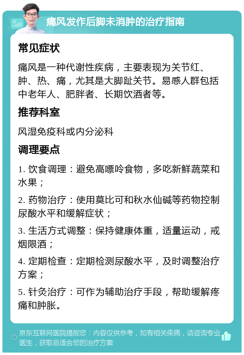 痛风发作后脚未消肿的治疗指南 常见症状 痛风是一种代谢性疾病，主要表现为关节红、肿、热、痛，尤其是大脚趾关节。易感人群包括中老年人、肥胖者、长期饮酒者等。 推荐科室 风湿免疫科或内分泌科 调理要点 1. 饮食调理：避免高嘌呤食物，多吃新鲜蔬菜和水果； 2. 药物治疗：使用莫比可和秋水仙碱等药物控制尿酸水平和缓解症状； 3. 生活方式调整：保持健康体重，适量运动，戒烟限酒； 4. 定期检查：定期检测尿酸水平，及时调整治疗方案； 5. 针灸治疗：可作为辅助治疗手段，帮助缓解疼痛和肿胀。