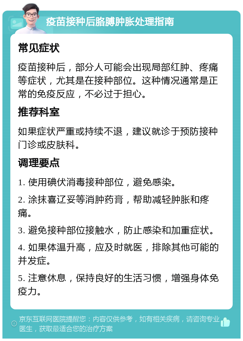 疫苗接种后胳膊肿胀处理指南 常见症状 疫苗接种后，部分人可能会出现局部红肿、疼痛等症状，尤其是在接种部位。这种情况通常是正常的免疫反应，不必过于担心。 推荐科室 如果症状严重或持续不退，建议就诊于预防接种门诊或皮肤科。 调理要点 1. 使用碘伏消毒接种部位，避免感染。 2. 涂抹喜辽妥等消肿药膏，帮助减轻肿胀和疼痛。 3. 避免接种部位接触水，防止感染和加重症状。 4. 如果体温升高，应及时就医，排除其他可能的并发症。 5. 注意休息，保持良好的生活习惯，增强身体免疫力。