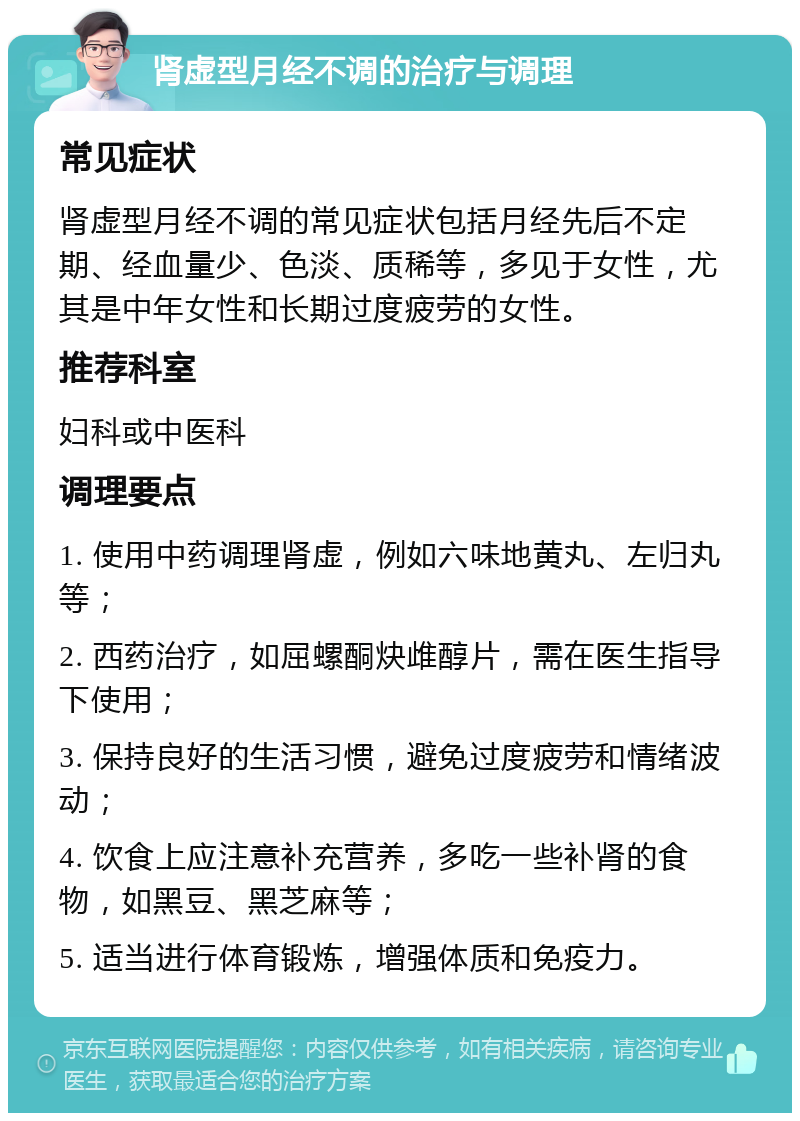 肾虚型月经不调的治疗与调理 常见症状 肾虚型月经不调的常见症状包括月经先后不定期、经血量少、色淡、质稀等，多见于女性，尤其是中年女性和长期过度疲劳的女性。 推荐科室 妇科或中医科 调理要点 1. 使用中药调理肾虚，例如六味地黄丸、左归丸等； 2. 西药治疗，如屈螺酮炔䧳醇片，需在医生指导下使用； 3. 保持良好的生活习惯，避免过度疲劳和情绪波动； 4. 饮食上应注意补充营养，多吃一些补肾的食物，如黑豆、黑芝麻等； 5. 适当进行体育锻炼，增强体质和免疫力。