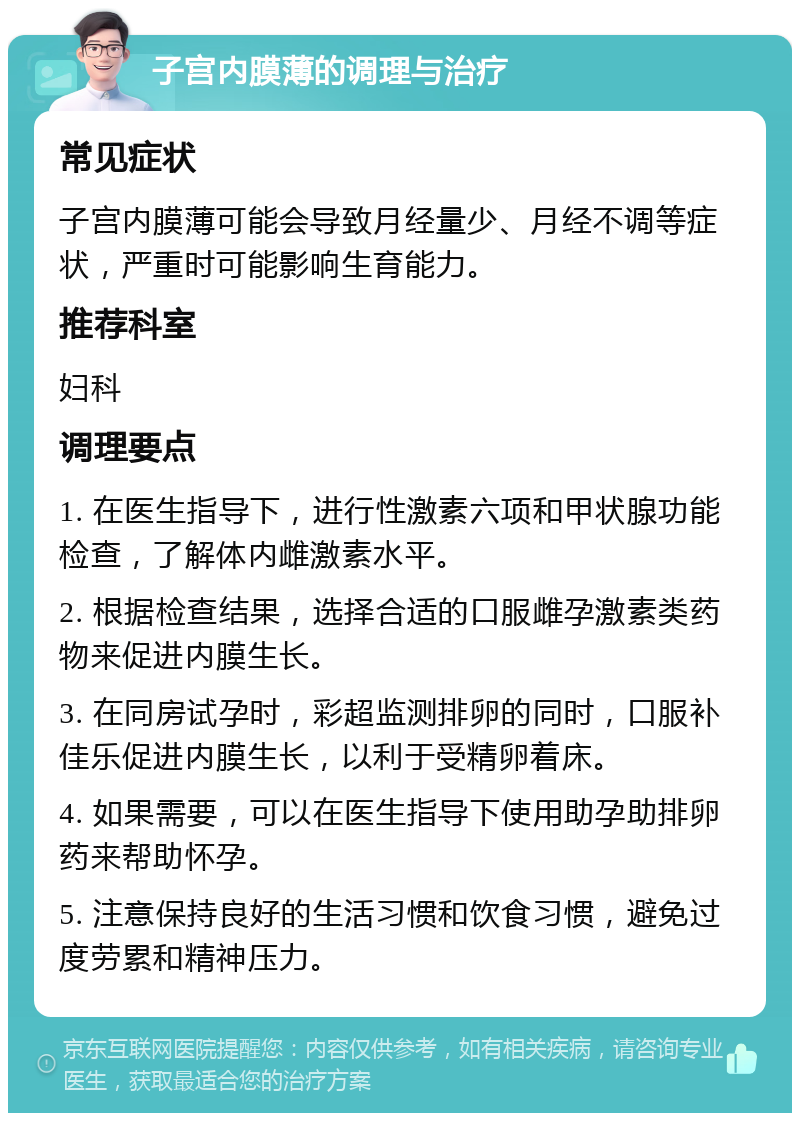 子宫内膜薄的调理与治疗 常见症状 子宫内膜薄可能会导致月经量少、月经不调等症状，严重时可能影响生育能力。 推荐科室 妇科 调理要点 1. 在医生指导下，进行性激素六项和甲状腺功能检查，了解体内雌激素水平。 2. 根据检查结果，选择合适的口服雌孕激素类药物来促进内膜生长。 3. 在同房试孕时，彩超监测排卵的同时，口服补佳乐促进内膜生长，以利于受精卵着床。 4. 如果需要，可以在医生指导下使用助孕助排卵药来帮助怀孕。 5. 注意保持良好的生活习惯和饮食习惯，避免过度劳累和精神压力。