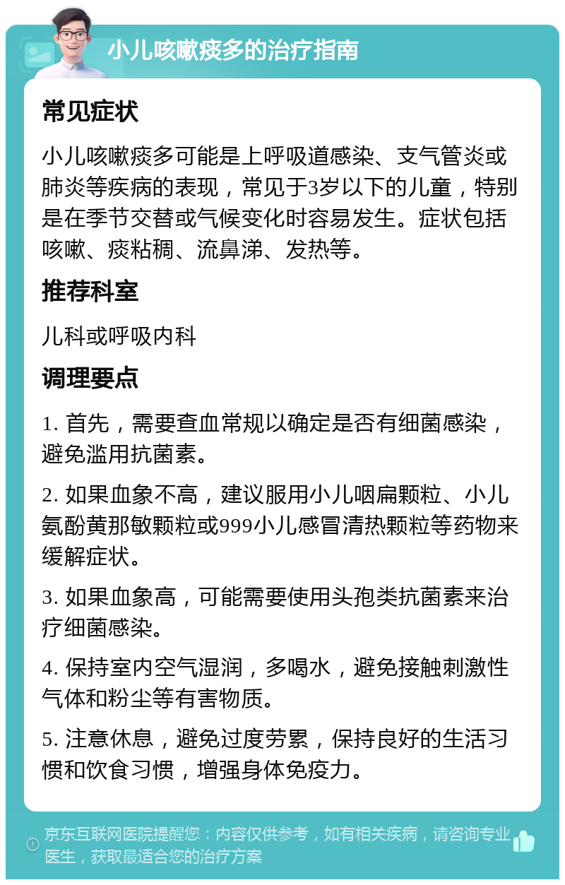 小儿咳嗽痰多的治疗指南 常见症状 小儿咳嗽痰多可能是上呼吸道感染、支气管炎或肺炎等疾病的表现，常见于3岁以下的儿童，特别是在季节交替或气候变化时容易发生。症状包括咳嗽、痰粘稠、流鼻涕、发热等。 推荐科室 儿科或呼吸内科 调理要点 1. 首先，需要查血常规以确定是否有细菌感染，避免滥用抗菌素。 2. 如果血象不高，建议服用小儿咽扁颗粒、小儿氨酚黄那敏颗粒或999小儿感冒清热颗粒等药物来缓解症状。 3. 如果血象高，可能需要使用头孢类抗菌素来治疗细菌感染。 4. 保持室内空气湿润，多喝水，避免接触刺激性气体和粉尘等有害物质。 5. 注意休息，避免过度劳累，保持良好的生活习惯和饮食习惯，增强身体免疫力。