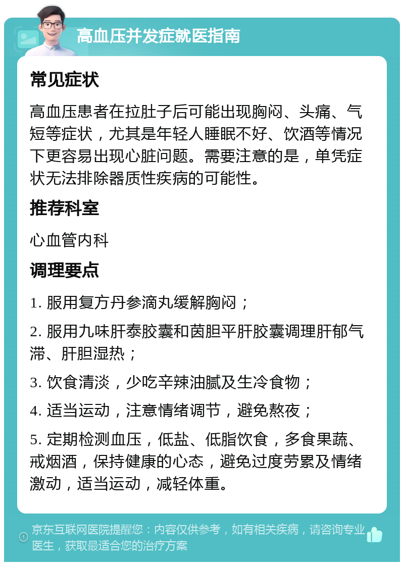 高血压并发症就医指南 常见症状 高血压患者在拉肚子后可能出现胸闷、头痛、气短等症状，尤其是年轻人睡眠不好、饮酒等情况下更容易出现心脏问题。需要注意的是，单凭症状无法排除器质性疾病的可能性。 推荐科室 心血管内科 调理要点 1. 服用复方丹参滴丸缓解胸闷； 2. 服用九味肝泰胶囊和茵胆平肝胶囊调理肝郁气滞、肝胆湿热； 3. 饮食清淡，少吃辛辣油腻及生冷食物； 4. 适当运动，注意情绪调节，避免熬夜； 5. 定期检测血压，低盐、低脂饮食，多食果蔬、戒烟酒，保持健康的心态，避免过度劳累及情绪激动，适当运动，减轻体重。