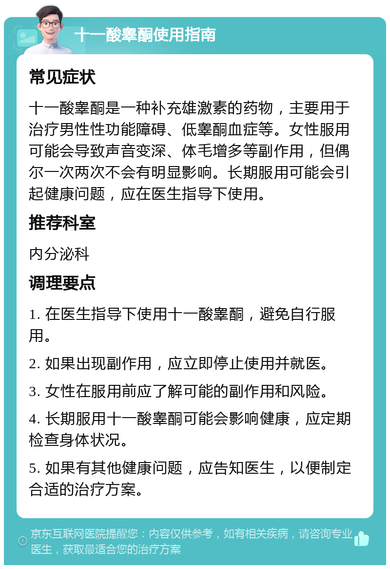 十一酸睾酮使用指南 常见症状 十一酸睾酮是一种补充雄激素的药物，主要用于治疗男性性功能障碍、低睾酮血症等。女性服用可能会导致声音变深、体毛增多等副作用，但偶尔一次两次不会有明显影响。长期服用可能会引起健康问题，应在医生指导下使用。 推荐科室 内分泌科 调理要点 1. 在医生指导下使用十一酸睾酮，避免自行服用。 2. 如果出现副作用，应立即停止使用并就医。 3. 女性在服用前应了解可能的副作用和风险。 4. 长期服用十一酸睾酮可能会影响健康，应定期检查身体状况。 5. 如果有其他健康问题，应告知医生，以便制定合适的治疗方案。