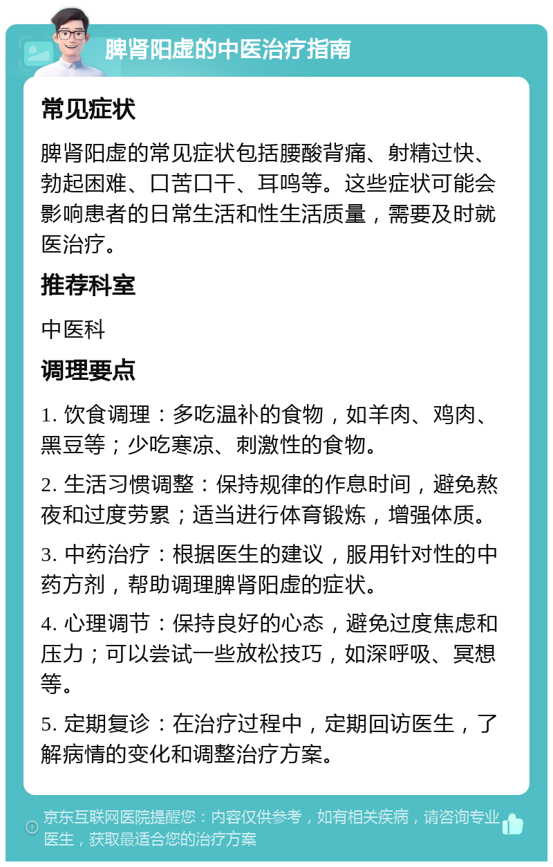 脾肾阳虚的中医治疗指南 常见症状 脾肾阳虚的常见症状包括腰酸背痛、射精过快、勃起困难、口苦口干、耳鸣等。这些症状可能会影响患者的日常生活和性生活质量，需要及时就医治疗。 推荐科室 中医科 调理要点 1. 饮食调理：多吃温补的食物，如羊肉、鸡肉、黑豆等；少吃寒凉、刺激性的食物。 2. 生活习惯调整：保持规律的作息时间，避免熬夜和过度劳累；适当进行体育锻炼，增强体质。 3. 中药治疗：根据医生的建议，服用针对性的中药方剂，帮助调理脾肾阳虚的症状。 4. 心理调节：保持良好的心态，避免过度焦虑和压力；可以尝试一些放松技巧，如深呼吸、冥想等。 5. 定期复诊：在治疗过程中，定期回访医生，了解病情的变化和调整治疗方案。