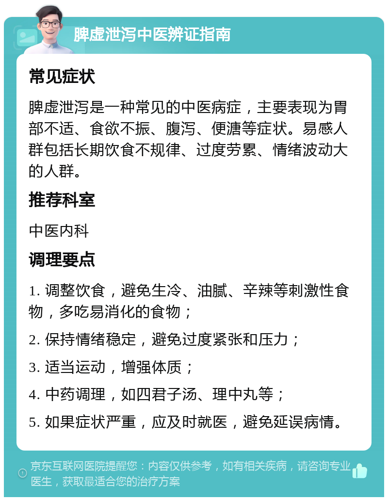 脾虚泄泻中医辨证指南 常见症状 脾虚泄泻是一种常见的中医病症，主要表现为胃部不适、食欲不振、腹泻、便溏等症状。易感人群包括长期饮食不规律、过度劳累、情绪波动大的人群。 推荐科室 中医内科 调理要点 1. 调整饮食，避免生冷、油腻、辛辣等刺激性食物，多吃易消化的食物； 2. 保持情绪稳定，避免过度紧张和压力； 3. 适当运动，增强体质； 4. 中药调理，如四君子汤、理中丸等； 5. 如果症状严重，应及时就医，避免延误病情。