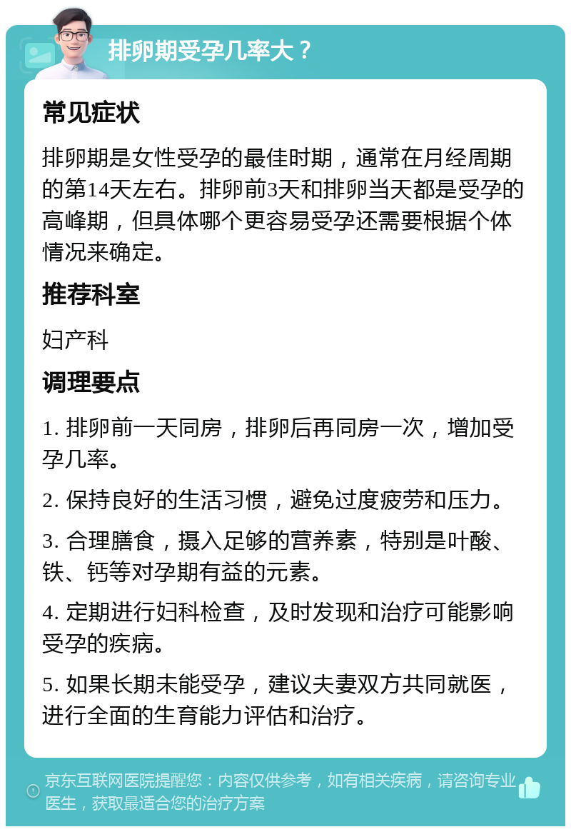 排卵期受孕几率大？ 常见症状 排卵期是女性受孕的最佳时期，通常在月经周期的第14天左右。排卵前3天和排卵当天都是受孕的高峰期，但具体哪个更容易受孕还需要根据个体情况来确定。 推荐科室 妇产科 调理要点 1. 排卵前一天同房，排卵后再同房一次，增加受孕几率。 2. 保持良好的生活习惯，避免过度疲劳和压力。 3. 合理膳食，摄入足够的营养素，特别是叶酸、铁、钙等对孕期有益的元素。 4. 定期进行妇科检查，及时发现和治疗可能影响受孕的疾病。 5. 如果长期未能受孕，建议夫妻双方共同就医，进行全面的生育能力评估和治疗。