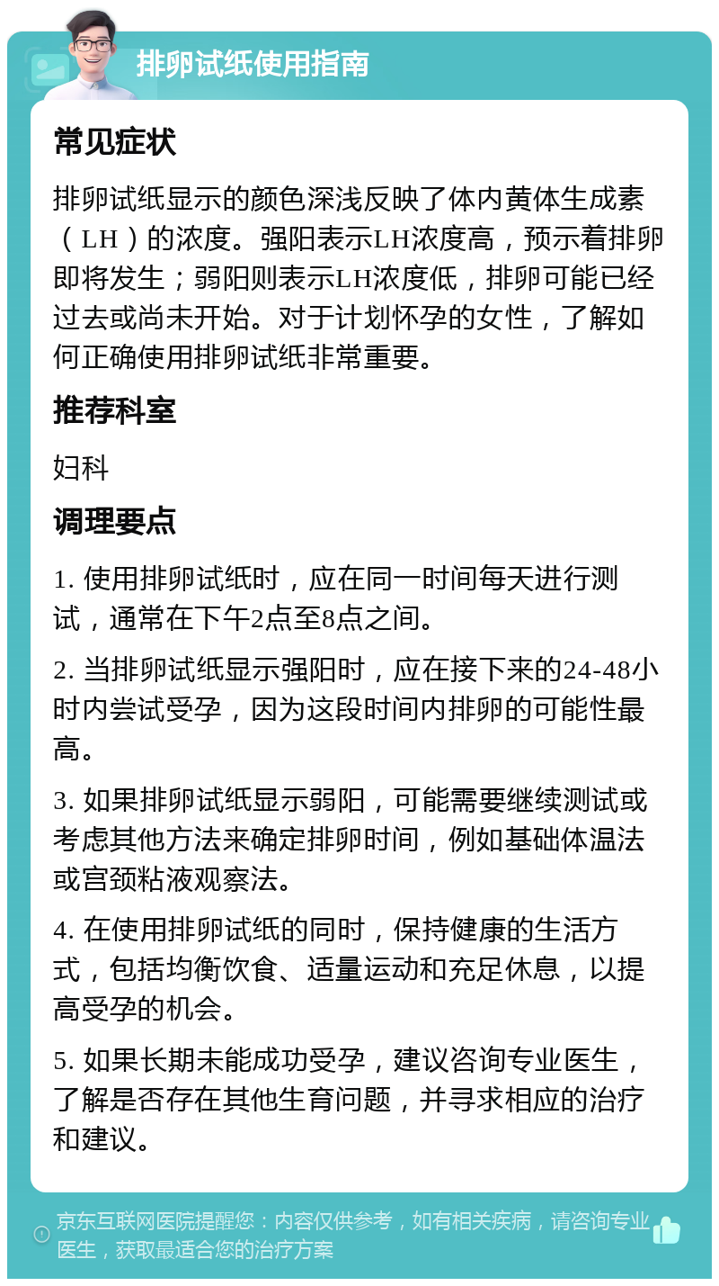 排卵试纸使用指南 常见症状 排卵试纸显示的颜色深浅反映了体内黄体生成素（LH）的浓度。强阳表示LH浓度高，预示着排卵即将发生；弱阳则表示LH浓度低，排卵可能已经过去或尚未开始。对于计划怀孕的女性，了解如何正确使用排卵试纸非常重要。 推荐科室 妇科 调理要点 1. 使用排卵试纸时，应在同一时间每天进行测试，通常在下午2点至8点之间。 2. 当排卵试纸显示强阳时，应在接下来的24-48小时内尝试受孕，因为这段时间内排卵的可能性最高。 3. 如果排卵试纸显示弱阳，可能需要继续测试或考虑其他方法来确定排卵时间，例如基础体温法或宫颈粘液观察法。 4. 在使用排卵试纸的同时，保持健康的生活方式，包括均衡饮食、适量运动和充足休息，以提高受孕的机会。 5. 如果长期未能成功受孕，建议咨询专业医生，了解是否存在其他生育问题，并寻求相应的治疗和建议。