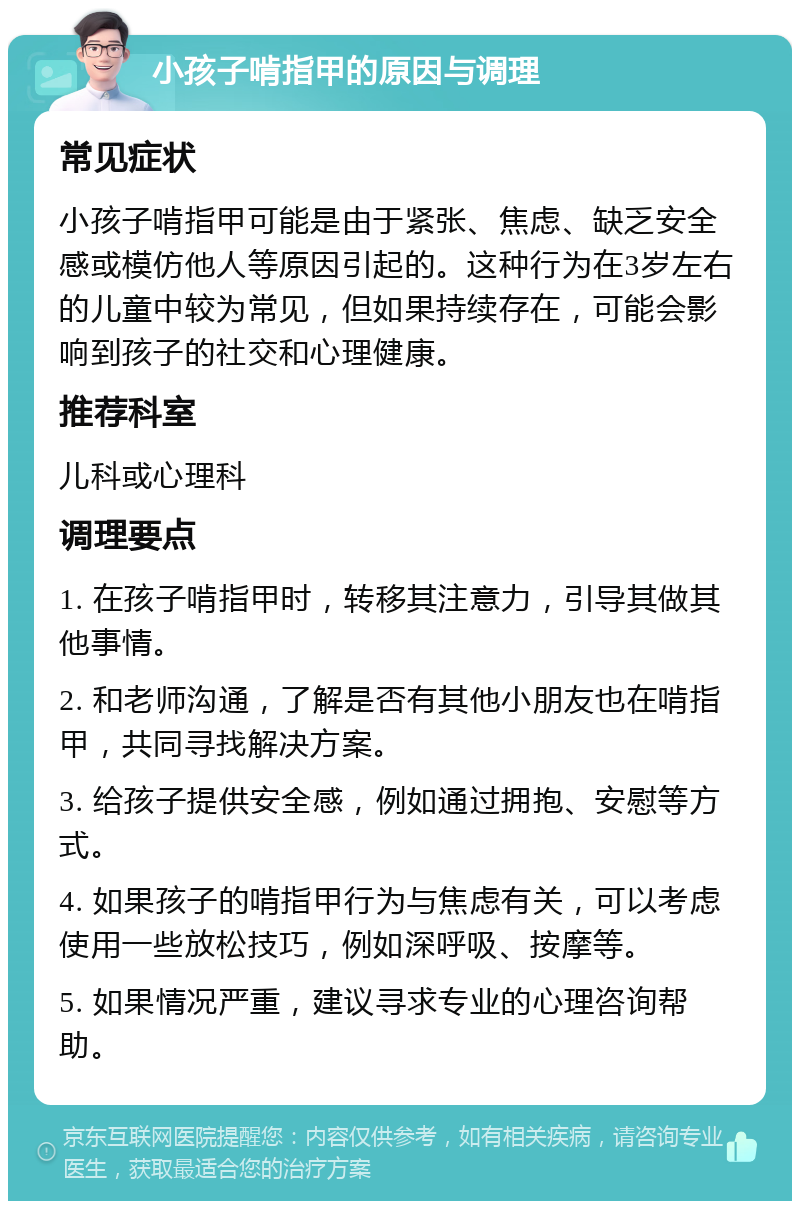 小孩子啃指甲的原因与调理 常见症状 小孩子啃指甲可能是由于紧张、焦虑、缺乏安全感或模仿他人等原因引起的。这种行为在3岁左右的儿童中较为常见，但如果持续存在，可能会影响到孩子的社交和心理健康。 推荐科室 儿科或心理科 调理要点 1. 在孩子啃指甲时，转移其注意力，引导其做其他事情。 2. 和老师沟通，了解是否有其他小朋友也在啃指甲，共同寻找解决方案。 3. 给孩子提供安全感，例如通过拥抱、安慰等方式。 4. 如果孩子的啃指甲行为与焦虑有关，可以考虑使用一些放松技巧，例如深呼吸、按摩等。 5. 如果情况严重，建议寻求专业的心理咨询帮助。