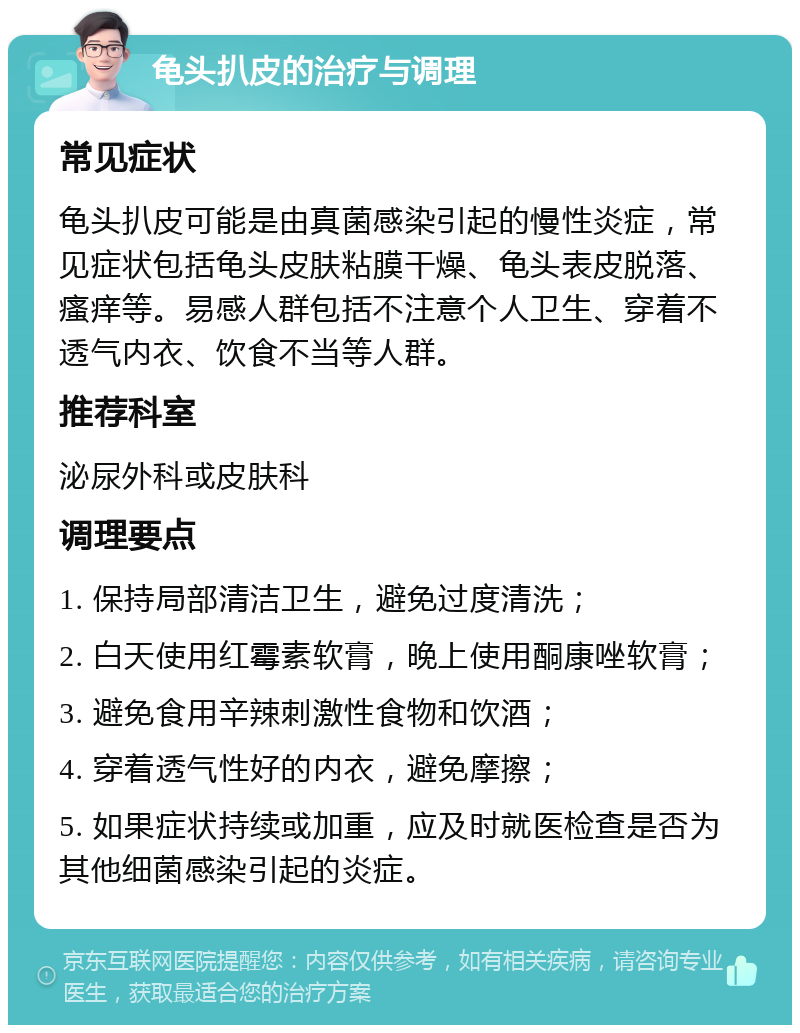 龟头扒皮的治疗与调理 常见症状 龟头扒皮可能是由真菌感染引起的慢性炎症，常见症状包括龟头皮肤粘膜干燥、龟头表皮脱落、瘙痒等。易感人群包括不注意个人卫生、穿着不透气内衣、饮食不当等人群。 推荐科室 泌尿外科或皮肤科 调理要点 1. 保持局部清洁卫生，避免过度清洗； 2. 白天使用红霉素软膏，晚上使用酮康唑软膏； 3. 避免食用辛辣刺激性食物和饮酒； 4. 穿着透气性好的内衣，避免摩擦； 5. 如果症状持续或加重，应及时就医检查是否为其他细菌感染引起的炎症。