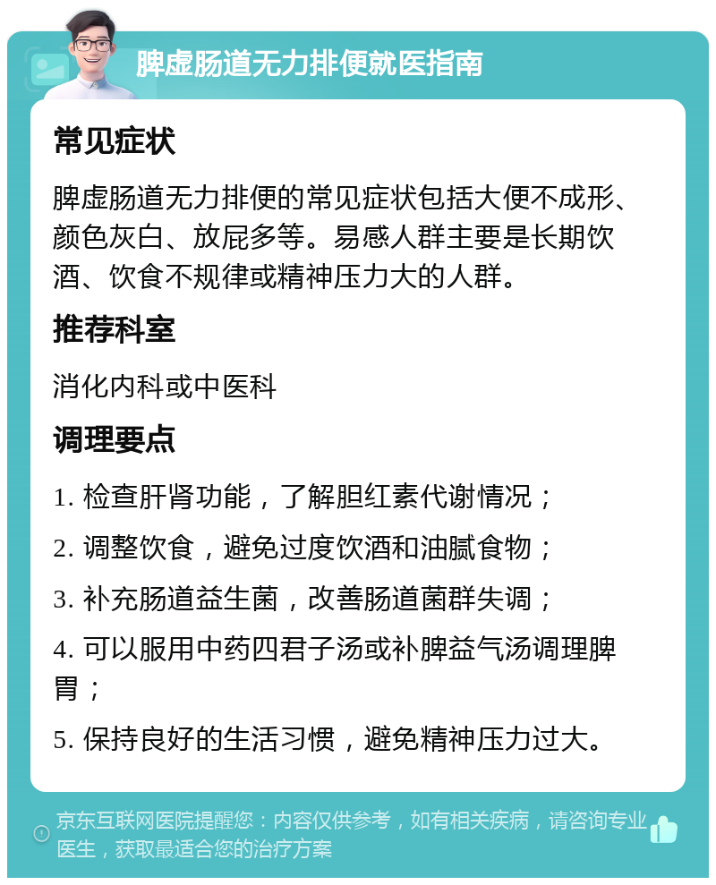 脾虚肠道无力排便就医指南 常见症状 脾虚肠道无力排便的常见症状包括大便不成形、颜色灰白、放屁多等。易感人群主要是长期饮酒、饮食不规律或精神压力大的人群。 推荐科室 消化内科或中医科 调理要点 1. 检查肝肾功能，了解胆红素代谢情况； 2. 调整饮食，避免过度饮酒和油腻食物； 3. 补充肠道益生菌，改善肠道菌群失调； 4. 可以服用中药四君子汤或补脾益气汤调理脾胃； 5. 保持良好的生活习惯，避免精神压力过大。