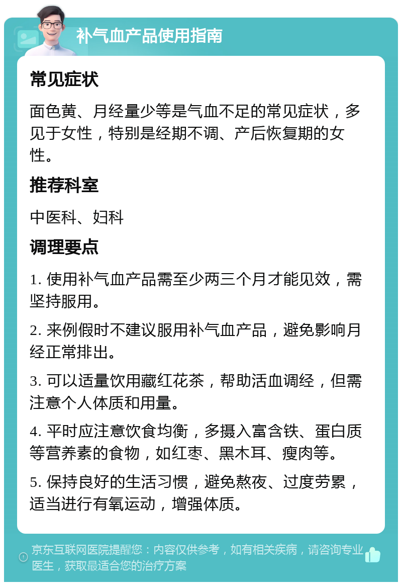 补气血产品使用指南 常见症状 面色黄、月经量少等是气血不足的常见症状，多见于女性，特别是经期不调、产后恢复期的女性。 推荐科室 中医科、妇科 调理要点 1. 使用补气血产品需至少两三个月才能见效，需坚持服用。 2. 来例假时不建议服用补气血产品，避免影响月经正常排出。 3. 可以适量饮用藏红花茶，帮助活血调经，但需注意个人体质和用量。 4. 平时应注意饮食均衡，多摄入富含铁、蛋白质等营养素的食物，如红枣、黑木耳、瘦肉等。 5. 保持良好的生活习惯，避免熬夜、过度劳累，适当进行有氧运动，增强体质。