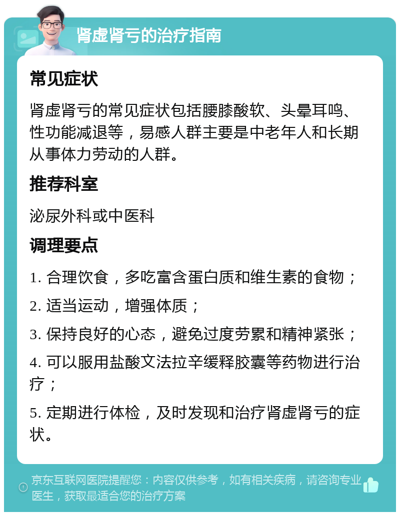 肾虚肾亏的治疗指南 常见症状 肾虚肾亏的常见症状包括腰膝酸软、头晕耳鸣、性功能减退等，易感人群主要是中老年人和长期从事体力劳动的人群。 推荐科室 泌尿外科或中医科 调理要点 1. 合理饮食，多吃富含蛋白质和维生素的食物； 2. 适当运动，增强体质； 3. 保持良好的心态，避免过度劳累和精神紧张； 4. 可以服用盐酸文法拉辛缓释胶囊等药物进行治疗； 5. 定期进行体检，及时发现和治疗肾虚肾亏的症状。