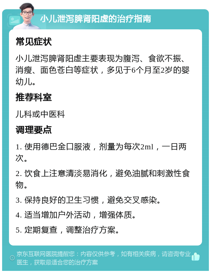 小儿泄泻脾肾阳虚的治疗指南 常见症状 小儿泄泻脾肾阳虚主要表现为腹泻、食欲不振、消瘦、面色苍白等症状，多见于6个月至2岁的婴幼儿。 推荐科室 儿科或中医科 调理要点 1. 使用德巴金口服液，剂量为每次2ml，一日两次。 2. 饮食上注意清淡易消化，避免油腻和刺激性食物。 3. 保持良好的卫生习惯，避免交叉感染。 4. 适当增加户外活动，增强体质。 5. 定期复查，调整治疗方案。