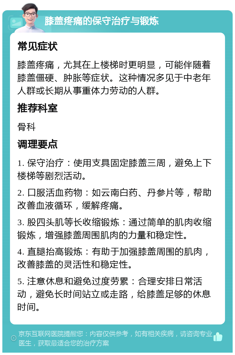 膝盖疼痛的保守治疗与锻炼 常见症状 膝盖疼痛，尤其在上楼梯时更明显，可能伴随着膝盖僵硬、肿胀等症状。这种情况多见于中老年人群或长期从事重体力劳动的人群。 推荐科室 骨科 调理要点 1. 保守治疗：使用支具固定膝盖三周，避免上下楼梯等剧烈活动。 2. 口服活血药物：如云南白药、丹参片等，帮助改善血液循环，缓解疼痛。 3. 股四头肌等长收缩锻炼：通过简单的肌肉收缩锻炼，增强膝盖周围肌肉的力量和稳定性。 4. 直腿抬高锻炼：有助于加强膝盖周围的肌肉，改善膝盖的灵活性和稳定性。 5. 注意休息和避免过度劳累：合理安排日常活动，避免长时间站立或走路，给膝盖足够的休息时间。