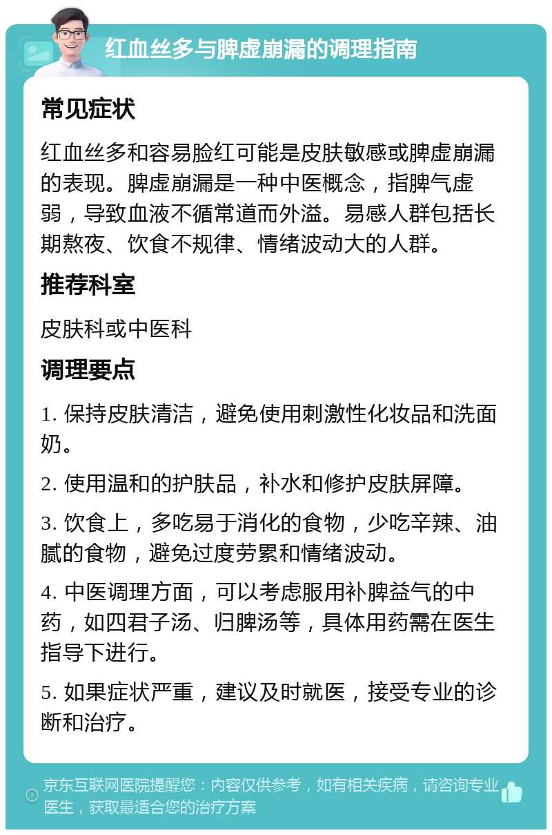 红血丝多与脾虚崩漏的调理指南 常见症状 红血丝多和容易脸红可能是皮肤敏感或脾虚崩漏的表现。脾虚崩漏是一种中医概念，指脾气虚弱，导致血液不循常道而外溢。易感人群包括长期熬夜、饮食不规律、情绪波动大的人群。 推荐科室 皮肤科或中医科 调理要点 1. 保持皮肤清洁，避免使用刺激性化妆品和洗面奶。 2. 使用温和的护肤品，补水和修护皮肤屏障。 3. 饮食上，多吃易于消化的食物，少吃辛辣、油腻的食物，避免过度劳累和情绪波动。 4. 中医调理方面，可以考虑服用补脾益气的中药，如四君子汤、归脾汤等，具体用药需在医生指导下进行。 5. 如果症状严重，建议及时就医，接受专业的诊断和治疗。