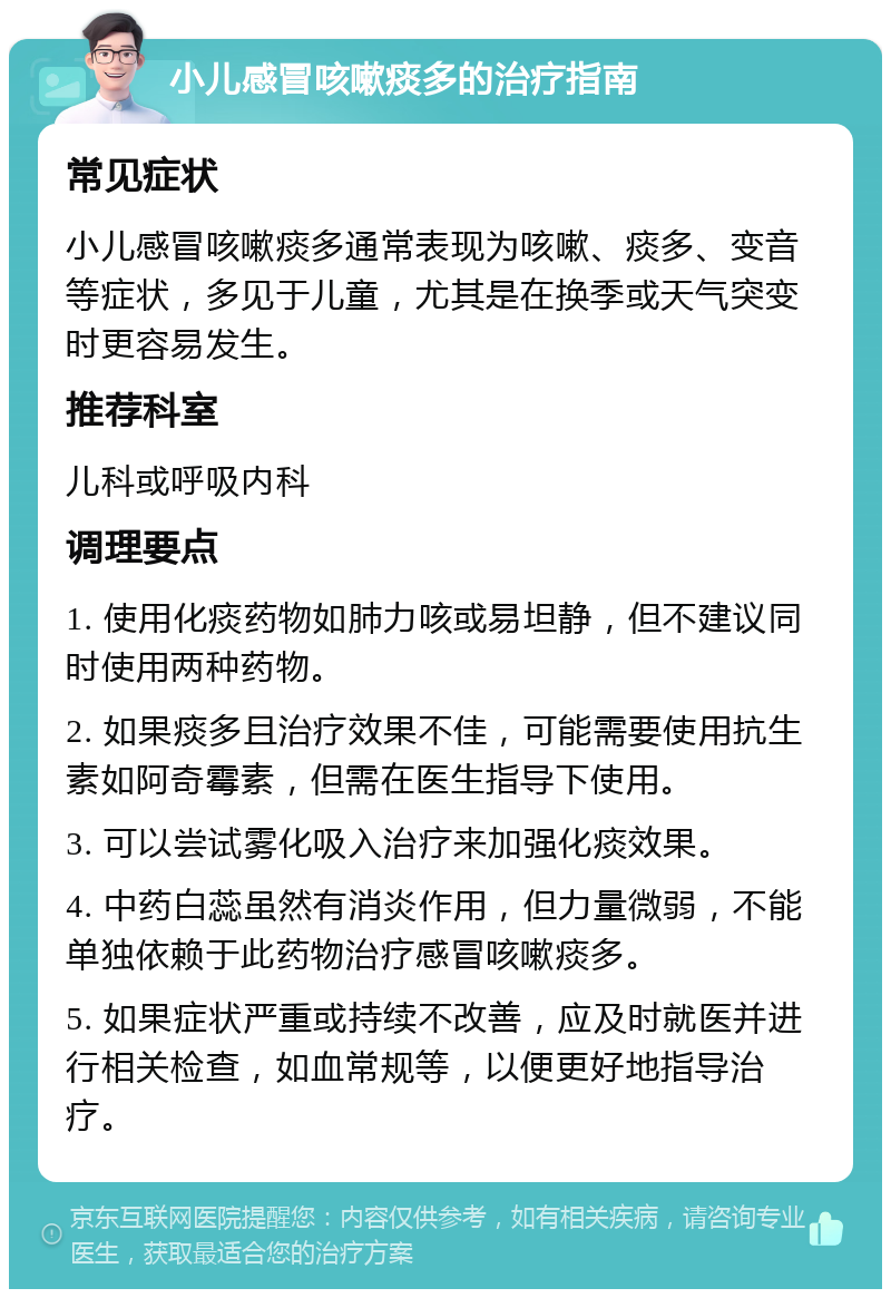 小儿感冒咳嗽痰多的治疗指南 常见症状 小儿感冒咳嗽痰多通常表现为咳嗽、痰多、变音等症状，多见于儿童，尤其是在换季或天气突变时更容易发生。 推荐科室 儿科或呼吸内科 调理要点 1. 使用化痰药物如肺力咳或易坦静，但不建议同时使用两种药物。 2. 如果痰多且治疗效果不佳，可能需要使用抗生素如阿奇霉素，但需在医生指导下使用。 3. 可以尝试雾化吸入治疗来加强化痰效果。 4. 中药白蕊虽然有消炎作用，但力量微弱，不能单独依赖于此药物治疗感冒咳嗽痰多。 5. 如果症状严重或持续不改善，应及时就医并进行相关检查，如血常规等，以便更好地指导治疗。