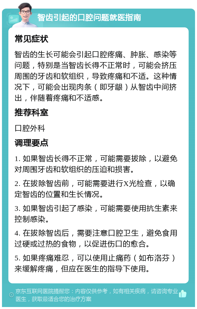 智齿引起的口腔问题就医指南 常见症状 智齿的生长可能会引起口腔疼痛、肿胀、感染等问题，特别是当智齿长得不正常时，可能会挤压周围的牙齿和软组织，导致疼痛和不适。这种情况下，可能会出现肉条（即牙龈）从智齿中间挤出，伴随着疼痛和不适感。 推荐科室 口腔外科 调理要点 1. 如果智齿长得不正常，可能需要拔除，以避免对周围牙齿和软组织的压迫和损害。 2. 在拔除智齿前，可能需要进行X光检查，以确定智齿的位置和生长情况。 3. 如果智齿引起了感染，可能需要使用抗生素来控制感染。 4. 在拔除智齿后，需要注意口腔卫生，避免食用过硬或过热的食物，以促进伤口的愈合。 5. 如果疼痛难忍，可以使用止痛药（如布洛芬）来缓解疼痛，但应在医生的指导下使用。