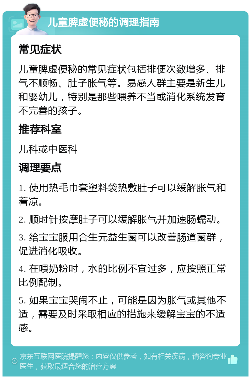 儿童脾虚便秘的调理指南 常见症状 儿童脾虚便秘的常见症状包括排便次数增多、排气不顺畅、肚子胀气等。易感人群主要是新生儿和婴幼儿，特别是那些喂养不当或消化系统发育不完善的孩子。 推荐科室 儿科或中医科 调理要点 1. 使用热毛巾套塑料袋热敷肚子可以缓解胀气和着凉。 2. 顺时针按摩肚子可以缓解胀气并加速肠蠕动。 3. 给宝宝服用合生元益生菌可以改善肠道菌群，促进消化吸收。 4. 在喂奶粉时，水的比例不宜过多，应按照正常比例配制。 5. 如果宝宝哭闹不止，可能是因为胀气或其他不适，需要及时采取相应的措施来缓解宝宝的不适感。