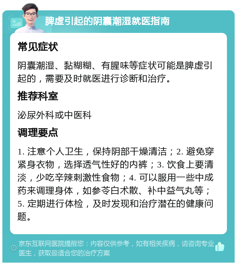 脾虚引起的阴囊潮湿就医指南 常见症状 阴囊潮湿、黏糊糊、有腥味等症状可能是脾虚引起的，需要及时就医进行诊断和治疗。 推荐科室 泌尿外科或中医科 调理要点 1. 注意个人卫生，保持阴部干燥清洁；2. 避免穿紧身衣物，选择透气性好的内裤；3. 饮食上要清淡，少吃辛辣刺激性食物；4. 可以服用一些中成药来调理身体，如参苓白术散、补中益气丸等；5. 定期进行体检，及时发现和治疗潜在的健康问题。