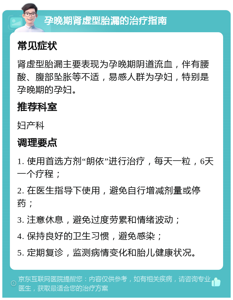 孕晚期肾虚型胎漏的治疗指南 常见症状 肾虚型胎漏主要表现为孕晚期阴道流血，伴有腰酸、腹部坠胀等不适，易感人群为孕妇，特别是孕晚期的孕妇。 推荐科室 妇产科 调理要点 1. 使用首选方剂“朗依”进行治疗，每天一粒，6天一个疗程； 2. 在医生指导下使用，避免自行增减剂量或停药； 3. 注意休息，避免过度劳累和情绪波动； 4. 保持良好的卫生习惯，避免感染； 5. 定期复诊，监测病情变化和胎儿健康状况。