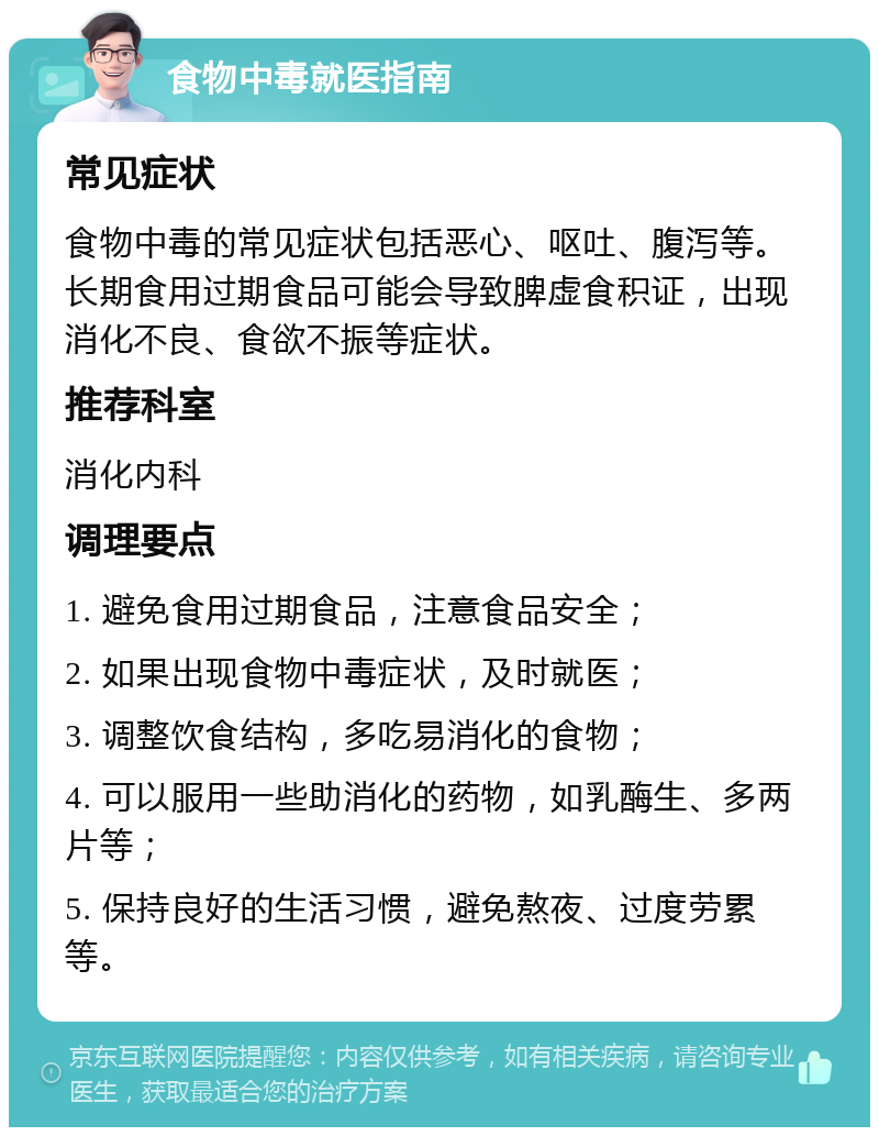 食物中毒就医指南 常见症状 食物中毒的常见症状包括恶心、呕吐、腹泻等。长期食用过期食品可能会导致脾虚食积证，出现消化不良、食欲不振等症状。 推荐科室 消化内科 调理要点 1. 避免食用过期食品，注意食品安全； 2. 如果出现食物中毒症状，及时就医； 3. 调整饮食结构，多吃易消化的食物； 4. 可以服用一些助消化的药物，如乳酶生、多两片等； 5. 保持良好的生活习惯，避免熬夜、过度劳累等。