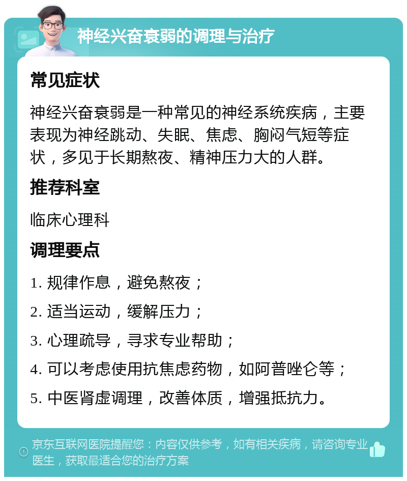 神经兴奋衰弱的调理与治疗 常见症状 神经兴奋衰弱是一种常见的神经系统疾病，主要表现为神经跳动、失眠、焦虑、胸闷气短等症状，多见于长期熬夜、精神压力大的人群。 推荐科室 临床心理科 调理要点 1. 规律作息，避免熬夜； 2. 适当运动，缓解压力； 3. 心理疏导，寻求专业帮助； 4. 可以考虑使用抗焦虑药物，如阿普唑仑等； 5. 中医肾虚调理，改善体质，增强抵抗力。