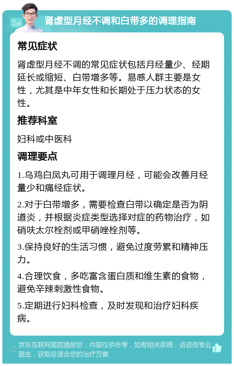 肾虚型月经不调和白带多的调理指南 常见症状 肾虚型月经不调的常见症状包括月经量少、经期延长或缩短、白带增多等。易感人群主要是女性，尤其是中年女性和长期处于压力状态的女性。 推荐科室 妇科或中医科 调理要点 1.乌鸡白凤丸可用于调理月经，可能会改善月经量少和痛经症状。 2.对于白带增多，需要检查白带以确定是否为阴道炎，并根据炎症类型选择对症的药物治疗，如硝呋太尔栓剂或甲硝唑栓剂等。 3.保持良好的生活习惯，避免过度劳累和精神压力。 4.合理饮食，多吃富含蛋白质和维生素的食物，避免辛辣刺激性食物。 5.定期进行妇科检查，及时发现和治疗妇科疾病。