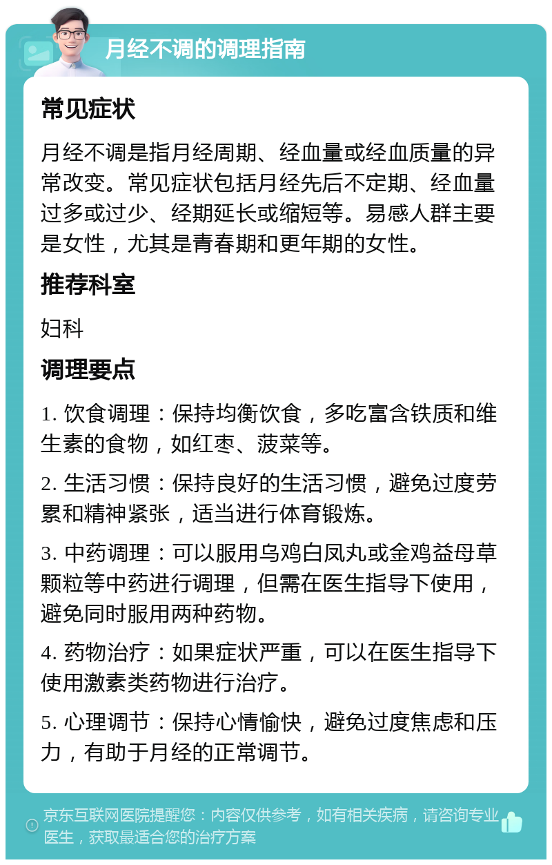 月经不调的调理指南 常见症状 月经不调是指月经周期、经血量或经血质量的异常改变。常见症状包括月经先后不定期、经血量过多或过少、经期延长或缩短等。易感人群主要是女性，尤其是青春期和更年期的女性。 推荐科室 妇科 调理要点 1. 饮食调理：保持均衡饮食，多吃富含铁质和维生素的食物，如红枣、菠菜等。 2. 生活习惯：保持良好的生活习惯，避免过度劳累和精神紧张，适当进行体育锻炼。 3. 中药调理：可以服用乌鸡白凤丸或金鸡益母草颗粒等中药进行调理，但需在医生指导下使用，避免同时服用两种药物。 4. 药物治疗：如果症状严重，可以在医生指导下使用激素类药物进行治疗。 5. 心理调节：保持心情愉快，避免过度焦虑和压力，有助于月经的正常调节。