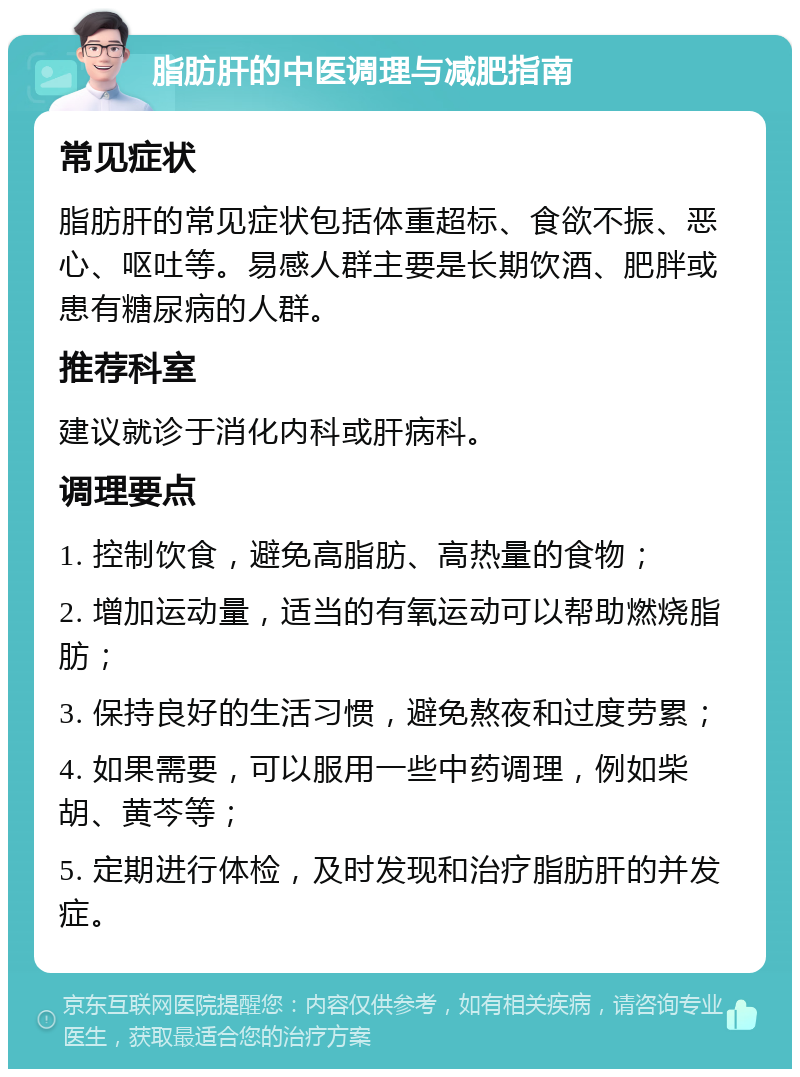 脂肪肝的中医调理与减肥指南 常见症状 脂肪肝的常见症状包括体重超标、食欲不振、恶心、呕吐等。易感人群主要是长期饮酒、肥胖或患有糖尿病的人群。 推荐科室 建议就诊于消化内科或肝病科。 调理要点 1. 控制饮食，避免高脂肪、高热量的食物； 2. 增加运动量，适当的有氧运动可以帮助燃烧脂肪； 3. 保持良好的生活习惯，避免熬夜和过度劳累； 4. 如果需要，可以服用一些中药调理，例如柴胡、黄芩等； 5. 定期进行体检，及时发现和治疗脂肪肝的并发症。