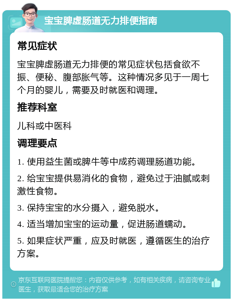 宝宝脾虚肠道无力排便指南 常见症状 宝宝脾虚肠道无力排便的常见症状包括食欲不振、便秘、腹部胀气等。这种情况多见于一周七个月的婴儿，需要及时就医和调理。 推荐科室 儿科或中医科 调理要点 1. 使用益生菌或脾牛等中成药调理肠道功能。 2. 给宝宝提供易消化的食物，避免过于油腻或刺激性食物。 3. 保持宝宝的水分摄入，避免脱水。 4. 适当增加宝宝的运动量，促进肠道蠕动。 5. 如果症状严重，应及时就医，遵循医生的治疗方案。