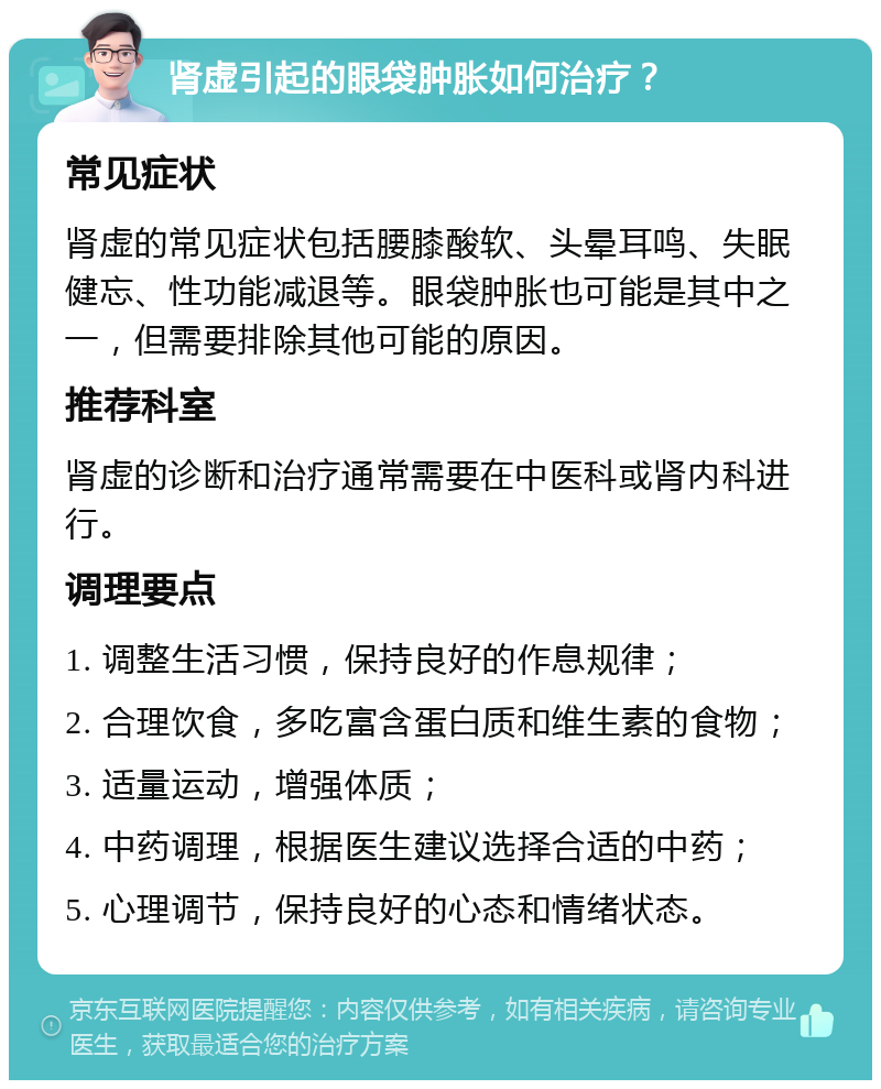 肾虚引起的眼袋肿胀如何治疗？ 常见症状 肾虚的常见症状包括腰膝酸软、头晕耳鸣、失眠健忘、性功能减退等。眼袋肿胀也可能是其中之一，但需要排除其他可能的原因。 推荐科室 肾虚的诊断和治疗通常需要在中医科或肾内科进行。 调理要点 1. 调整生活习惯，保持良好的作息规律； 2. 合理饮食，多吃富含蛋白质和维生素的食物； 3. 适量运动，增强体质； 4. 中药调理，根据医生建议选择合适的中药； 5. 心理调节，保持良好的心态和情绪状态。