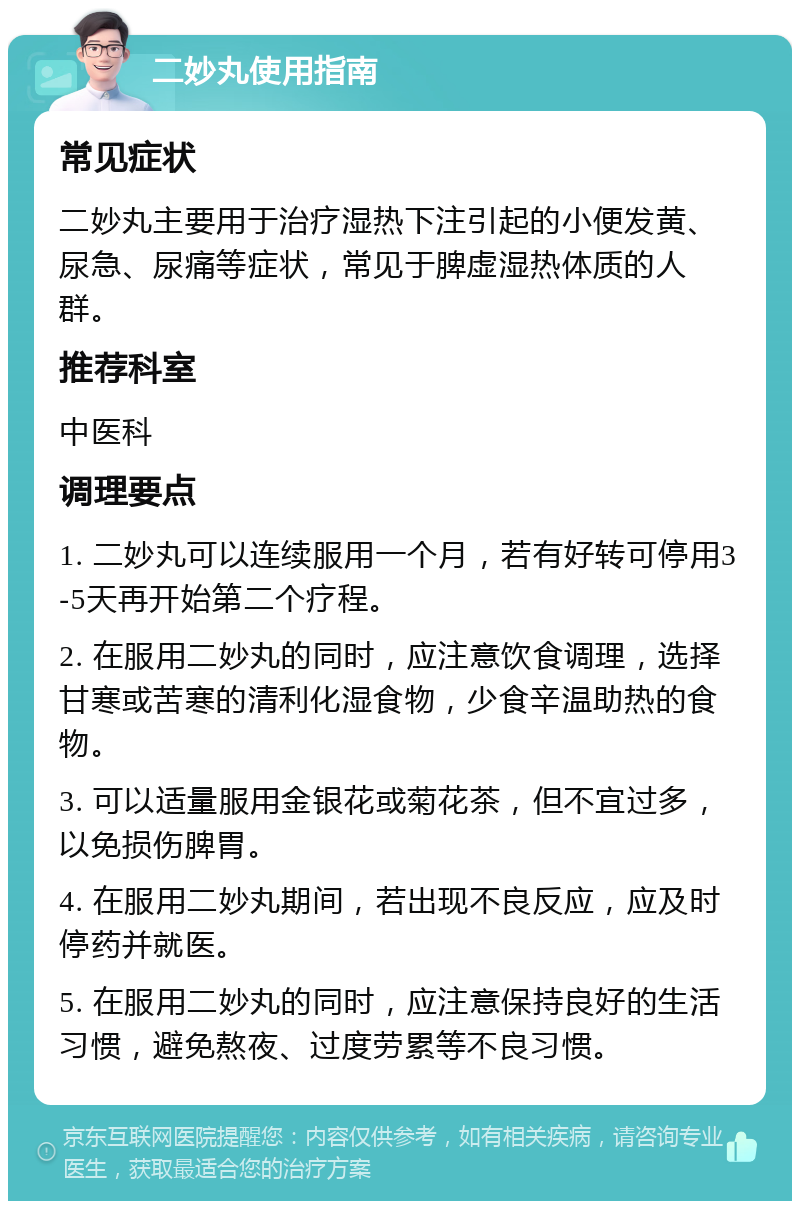 二妙丸使用指南 常见症状 二妙丸主要用于治疗湿热下注引起的小便发黄、尿急、尿痛等症状，常见于脾虚湿热体质的人群。 推荐科室 中医科 调理要点 1. 二妙丸可以连续服用一个月，若有好转可停用3-5天再开始第二个疗程。 2. 在服用二妙丸的同时，应注意饮食调理，选择甘寒或苦寒的清利化湿食物，少食辛温助热的食物。 3. 可以适量服用金银花或菊花茶，但不宜过多，以免损伤脾胃。 4. 在服用二妙丸期间，若出现不良反应，应及时停药并就医。 5. 在服用二妙丸的同时，应注意保持良好的生活习惯，避免熬夜、过度劳累等不良习惯。