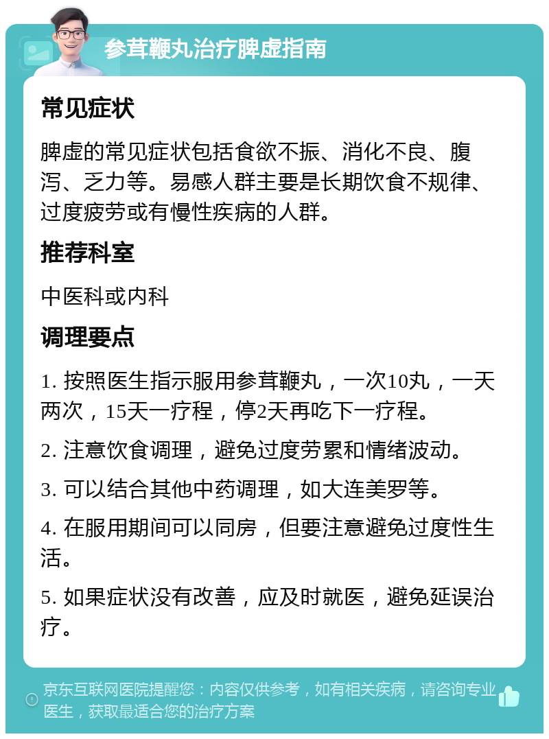 参茸鞭丸治疗脾虚指南 常见症状 脾虚的常见症状包括食欲不振、消化不良、腹泻、乏力等。易感人群主要是长期饮食不规律、过度疲劳或有慢性疾病的人群。 推荐科室 中医科或内科 调理要点 1. 按照医生指示服用参茸鞭丸，一次10丸，一天两次，15天一疗程，停2天再吃下一疗程。 2. 注意饮食调理，避免过度劳累和情绪波动。 3. 可以结合其他中药调理，如大连美罗等。 4. 在服用期间可以同房，但要注意避免过度性生活。 5. 如果症状没有改善，应及时就医，避免延误治疗。