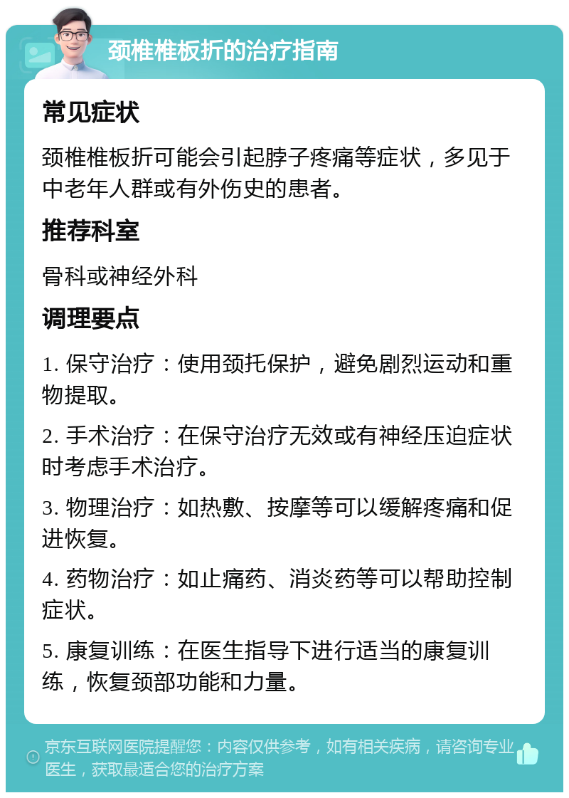 颈椎椎板折的治疗指南 常见症状 颈椎椎板折可能会引起脖子疼痛等症状，多见于中老年人群或有外伤史的患者。 推荐科室 骨科或神经外科 调理要点 1. 保守治疗：使用颈托保护，避免剧烈运动和重物提取。 2. 手术治疗：在保守治疗无效或有神经压迫症状时考虑手术治疗。 3. 物理治疗：如热敷、按摩等可以缓解疼痛和促进恢复。 4. 药物治疗：如止痛药、消炎药等可以帮助控制症状。 5. 康复训练：在医生指导下进行适当的康复训练，恢复颈部功能和力量。