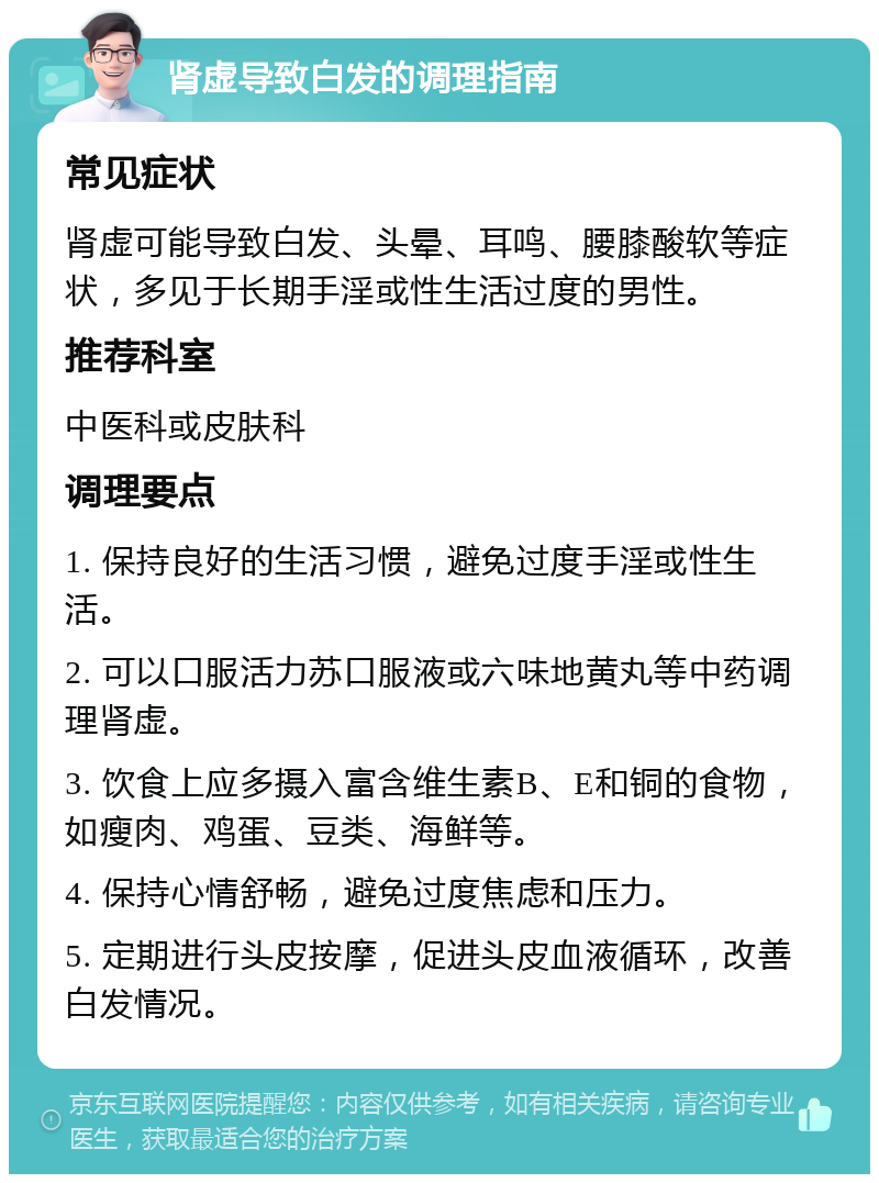 肾虚导致白发的调理指南 常见症状 肾虚可能导致白发、头晕、耳鸣、腰膝酸软等症状，多见于长期手淫或性生活过度的男性。 推荐科室 中医科或皮肤科 调理要点 1. 保持良好的生活习惯，避免过度手淫或性生活。 2. 可以口服活力苏口服液或六味地黄丸等中药调理肾虚。 3. 饮食上应多摄入富含维生素B、E和铜的食物，如瘦肉、鸡蛋、豆类、海鲜等。 4. 保持心情舒畅，避免过度焦虑和压力。 5. 定期进行头皮按摩，促进头皮血液循环，改善白发情况。