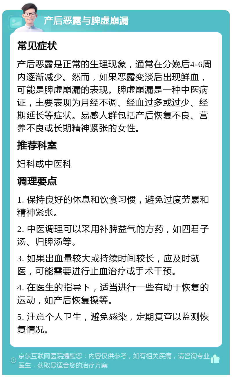 产后恶露与脾虚崩漏 常见症状 产后恶露是正常的生理现象，通常在分娩后4-6周内逐渐减少。然而，如果恶露变淡后出现鲜血，可能是脾虚崩漏的表现。脾虚崩漏是一种中医病证，主要表现为月经不调、经血过多或过少、经期延长等症状。易感人群包括产后恢复不良、营养不良或长期精神紧张的女性。 推荐科室 妇科或中医科 调理要点 1. 保持良好的休息和饮食习惯，避免过度劳累和精神紧张。 2. 中医调理可以采用补脾益气的方药，如四君子汤、归脾汤等。 3. 如果出血量较大或持续时间较长，应及时就医，可能需要进行止血治疗或手术干预。 4. 在医生的指导下，适当进行一些有助于恢复的运动，如产后恢复操等。 5. 注意个人卫生，避免感染，定期复查以监测恢复情况。