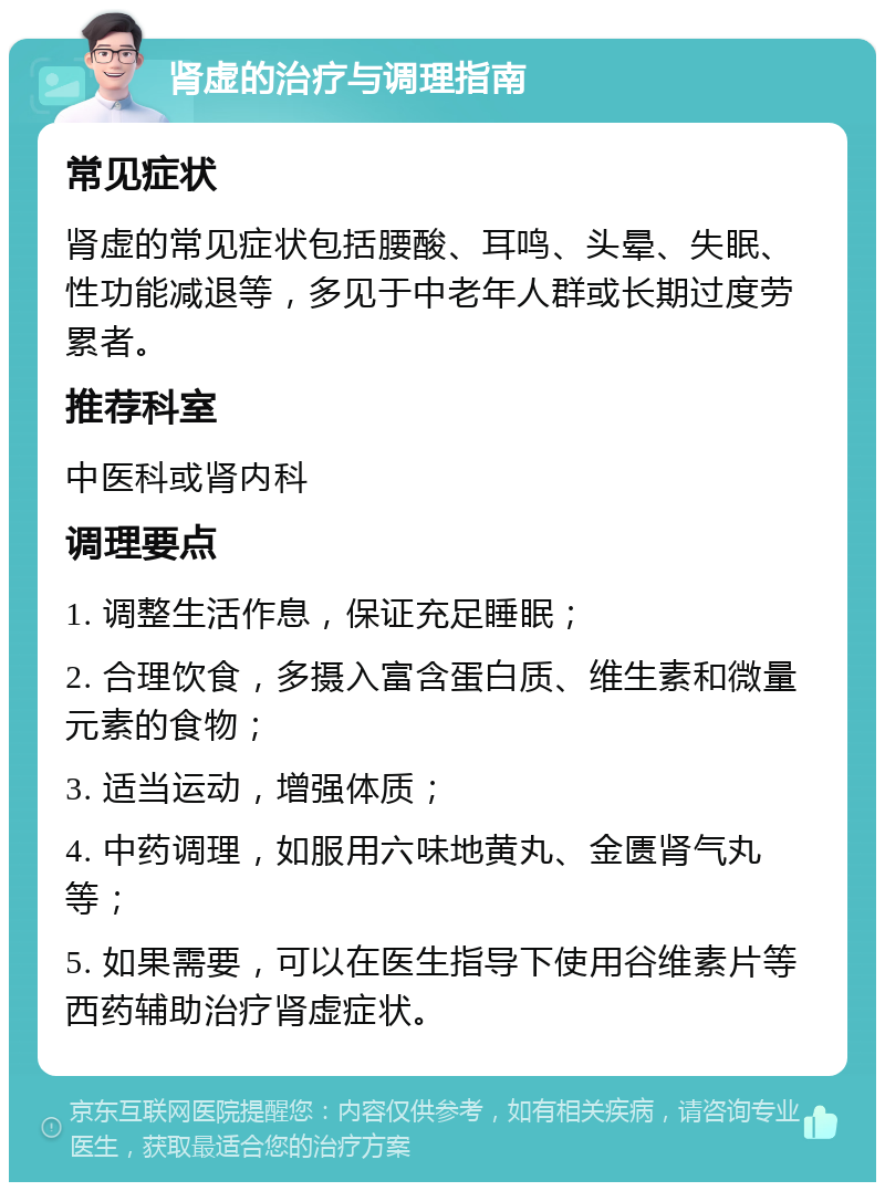 肾虚的治疗与调理指南 常见症状 肾虚的常见症状包括腰酸、耳鸣、头晕、失眠、性功能减退等，多见于中老年人群或长期过度劳累者。 推荐科室 中医科或肾内科 调理要点 1. 调整生活作息，保证充足睡眠； 2. 合理饮食，多摄入富含蛋白质、维生素和微量元素的食物； 3. 适当运动，增强体质； 4. 中药调理，如服用六味地黄丸、金匮肾气丸等； 5. 如果需要，可以在医生指导下使用谷维素片等西药辅助治疗肾虚症状。